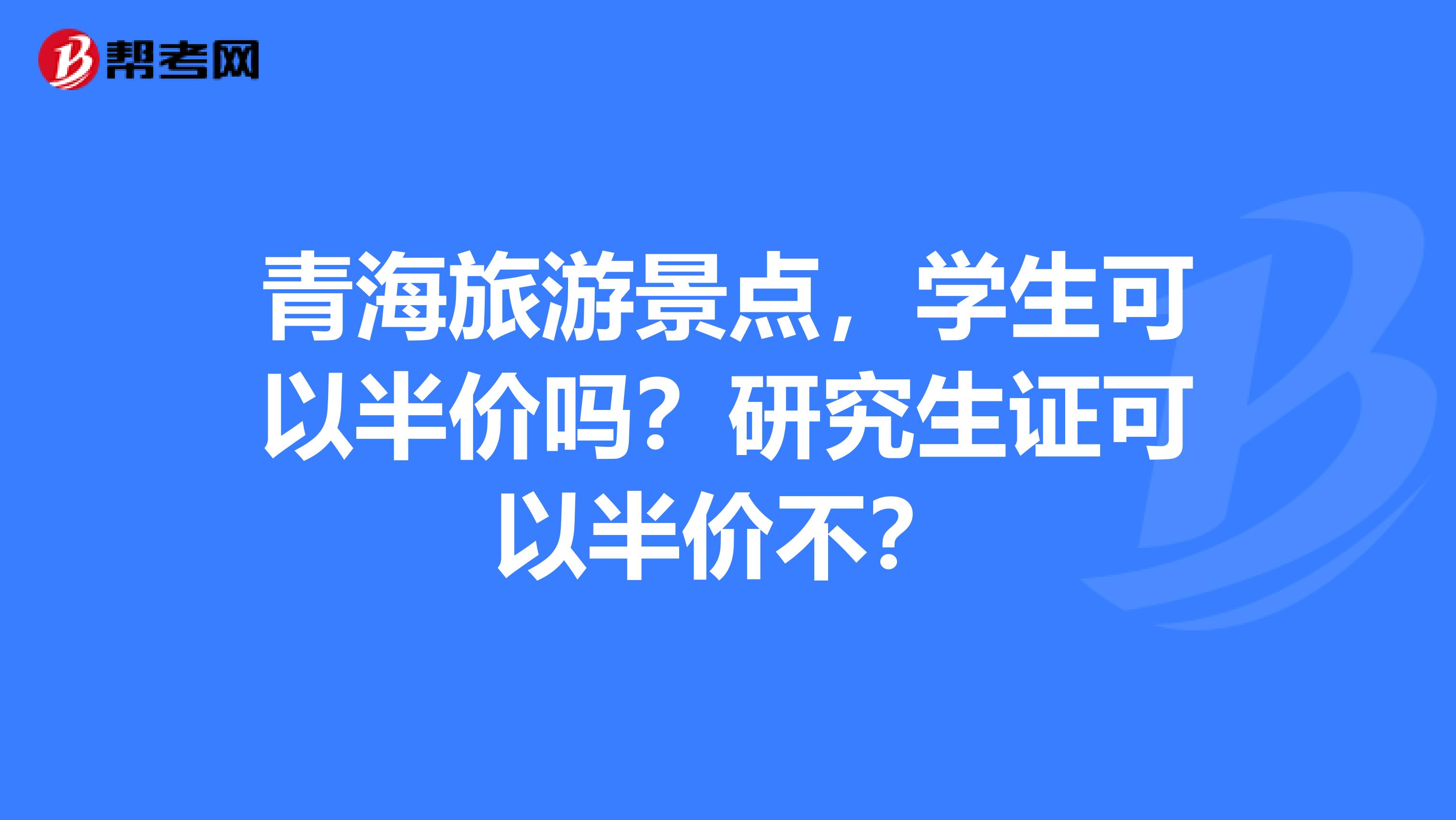 青海旅游景点,学生可以半价吗?研究生证可以半价不?