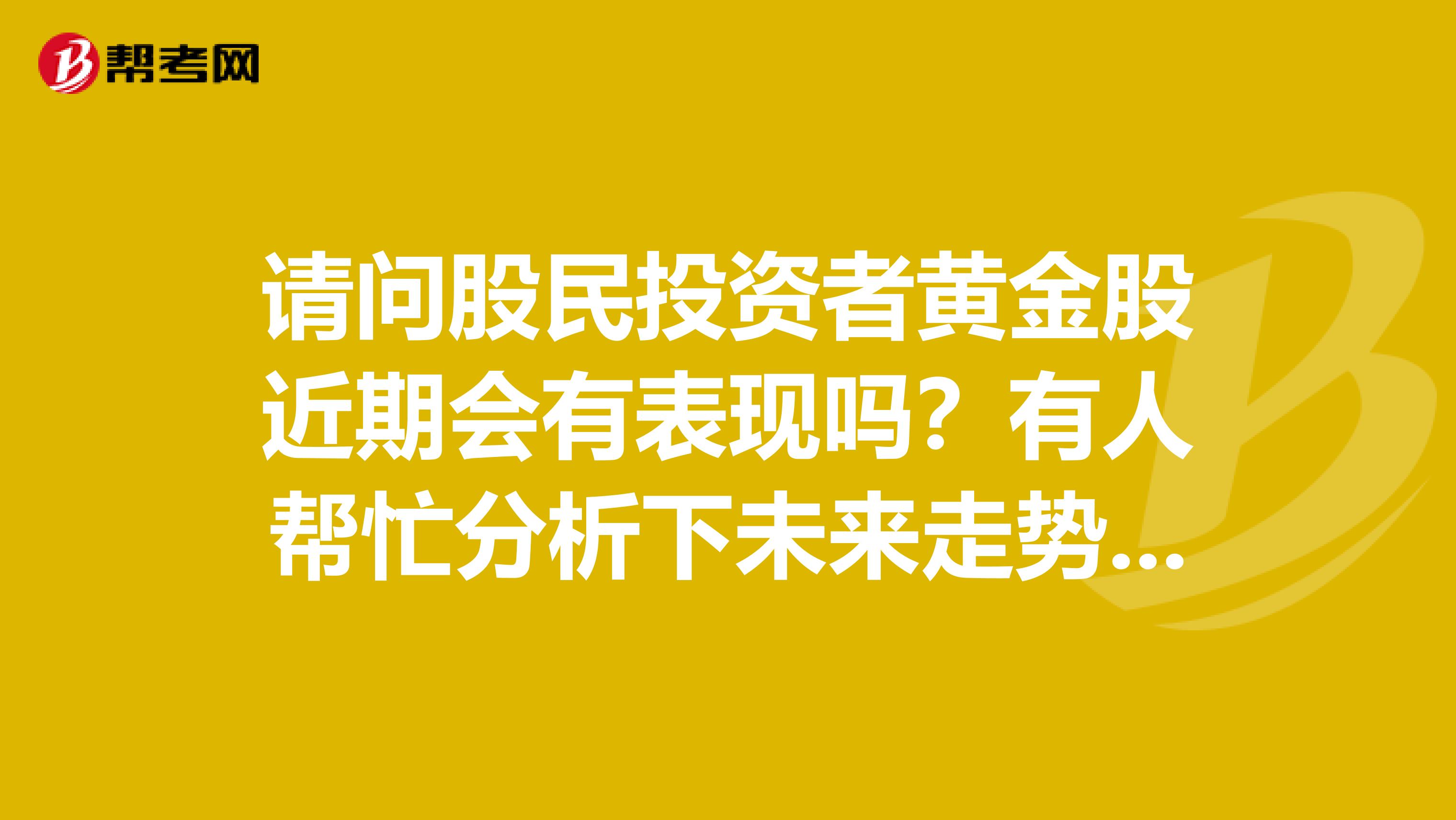 请问股民投资者黄金股近期会有表现吗?有人帮忙分析下未来走势吗?谢谢
