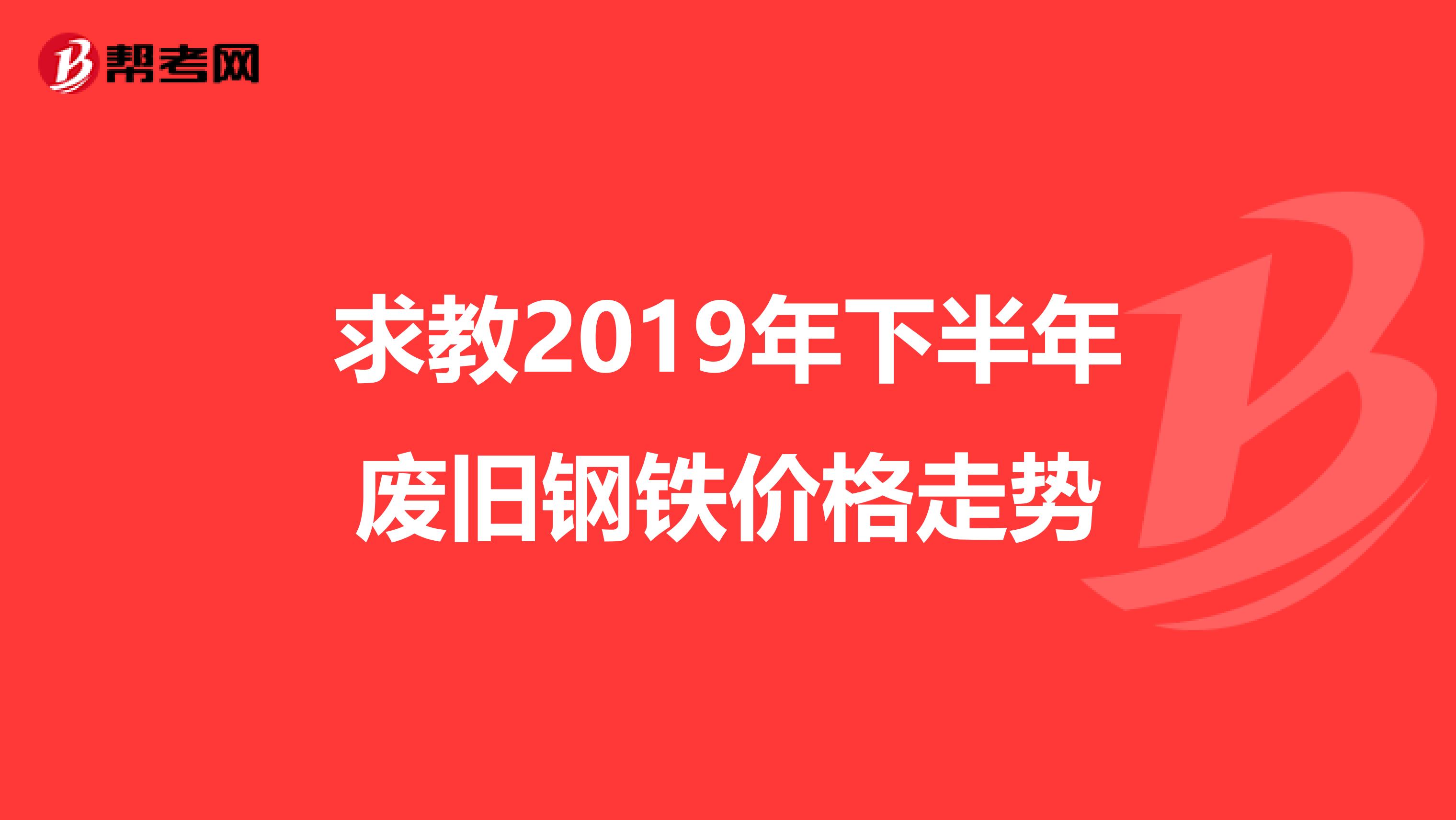 求教2019年下半年废旧钢铁价格走势