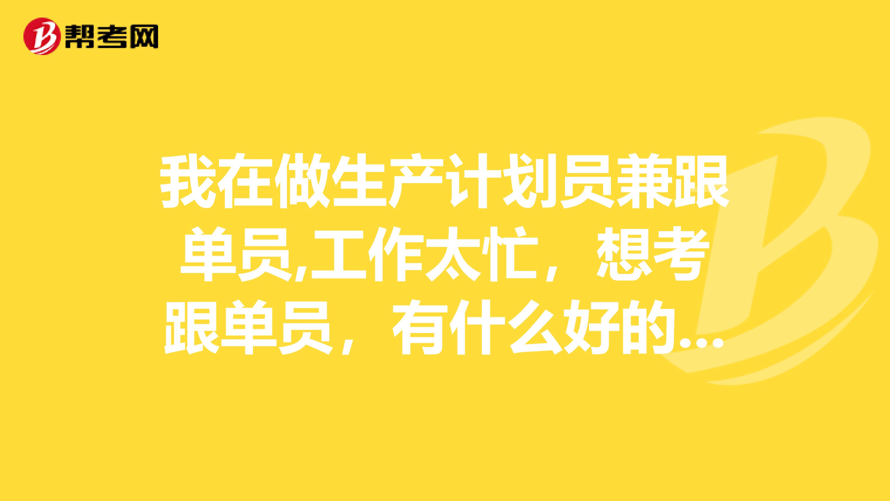 我在做生产计划员兼跟单员,工作太忙，想考跟单员，有什么好的学习方法吗？