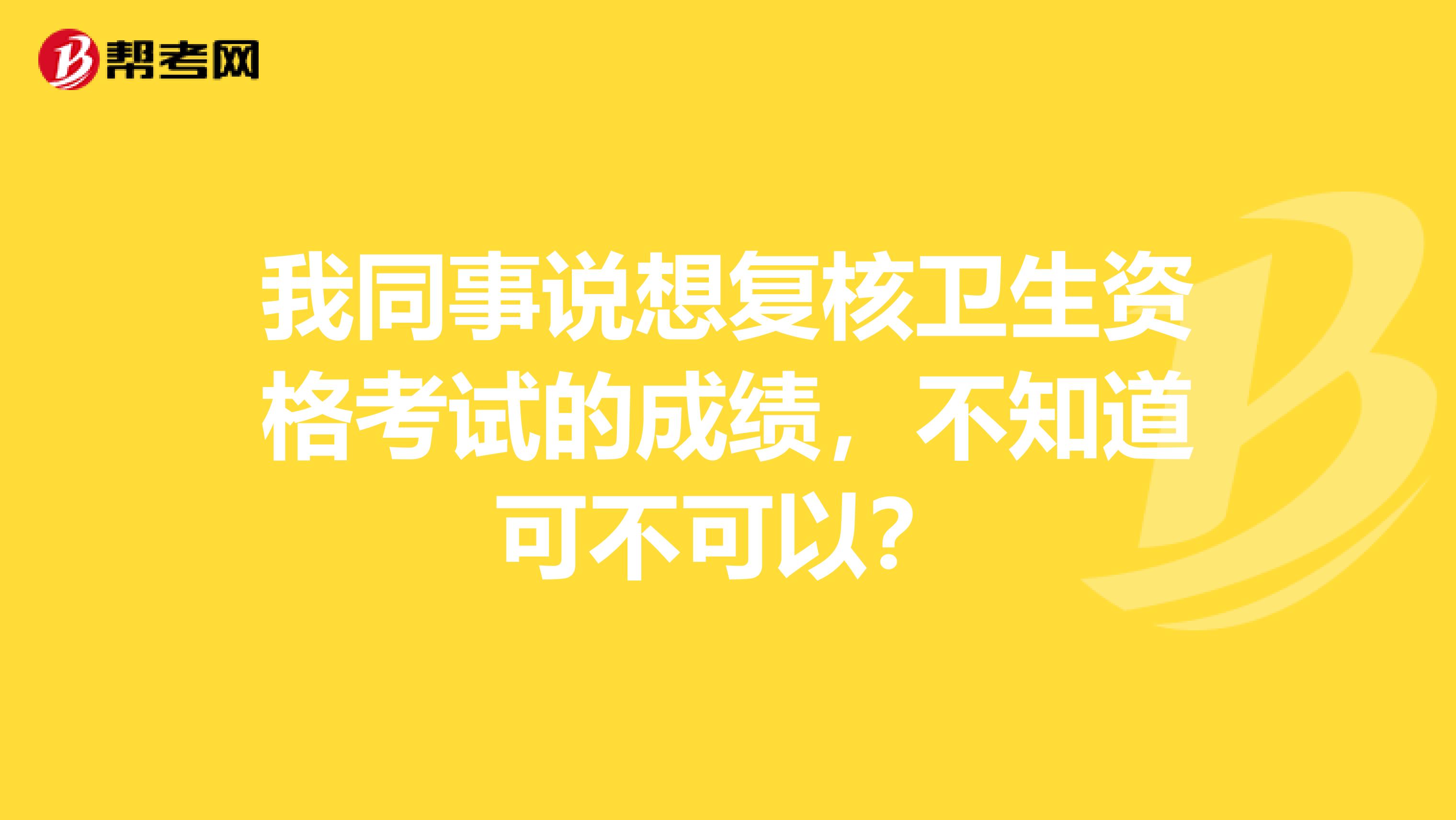 我同事說想復核衛生資格考試的成績，不知道可不可以？