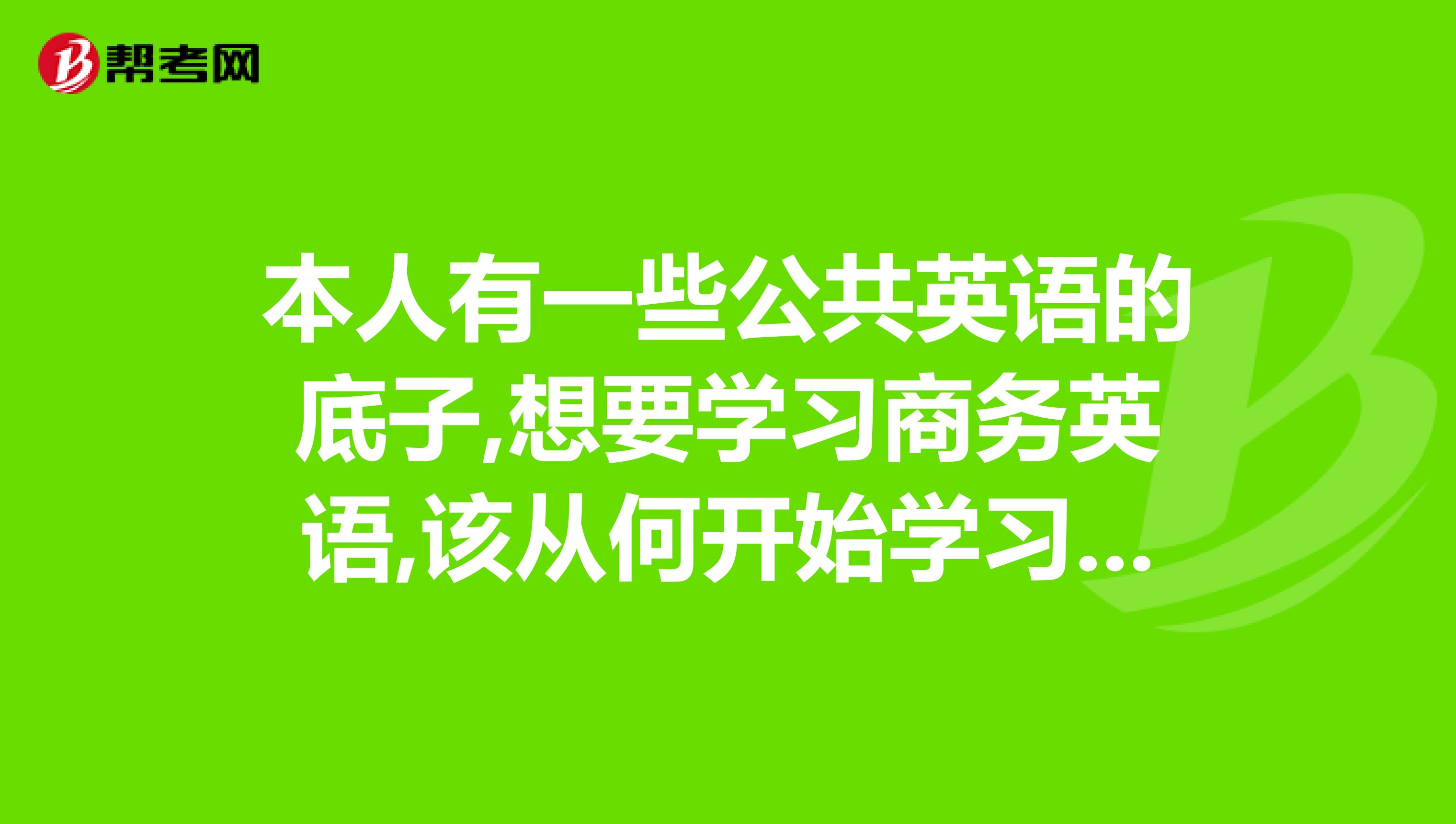 本人有一些公共英语的底子,想要学习商务英语,该从何开始学习,请求帮助
