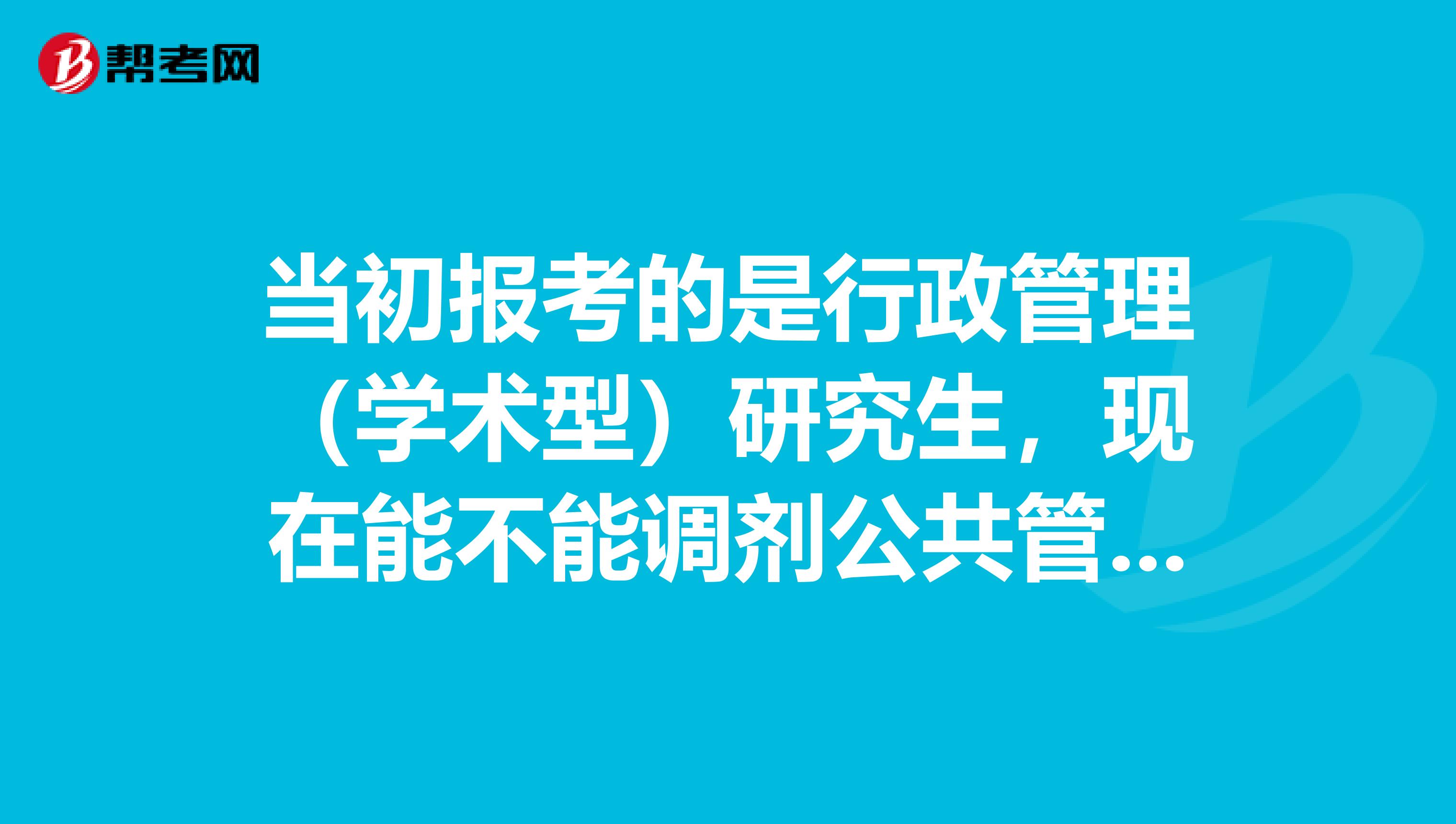 当初报考的是行政管理（学术型）研究生，现在能不能调剂公共管理硕士（专业学位）研究生啊？