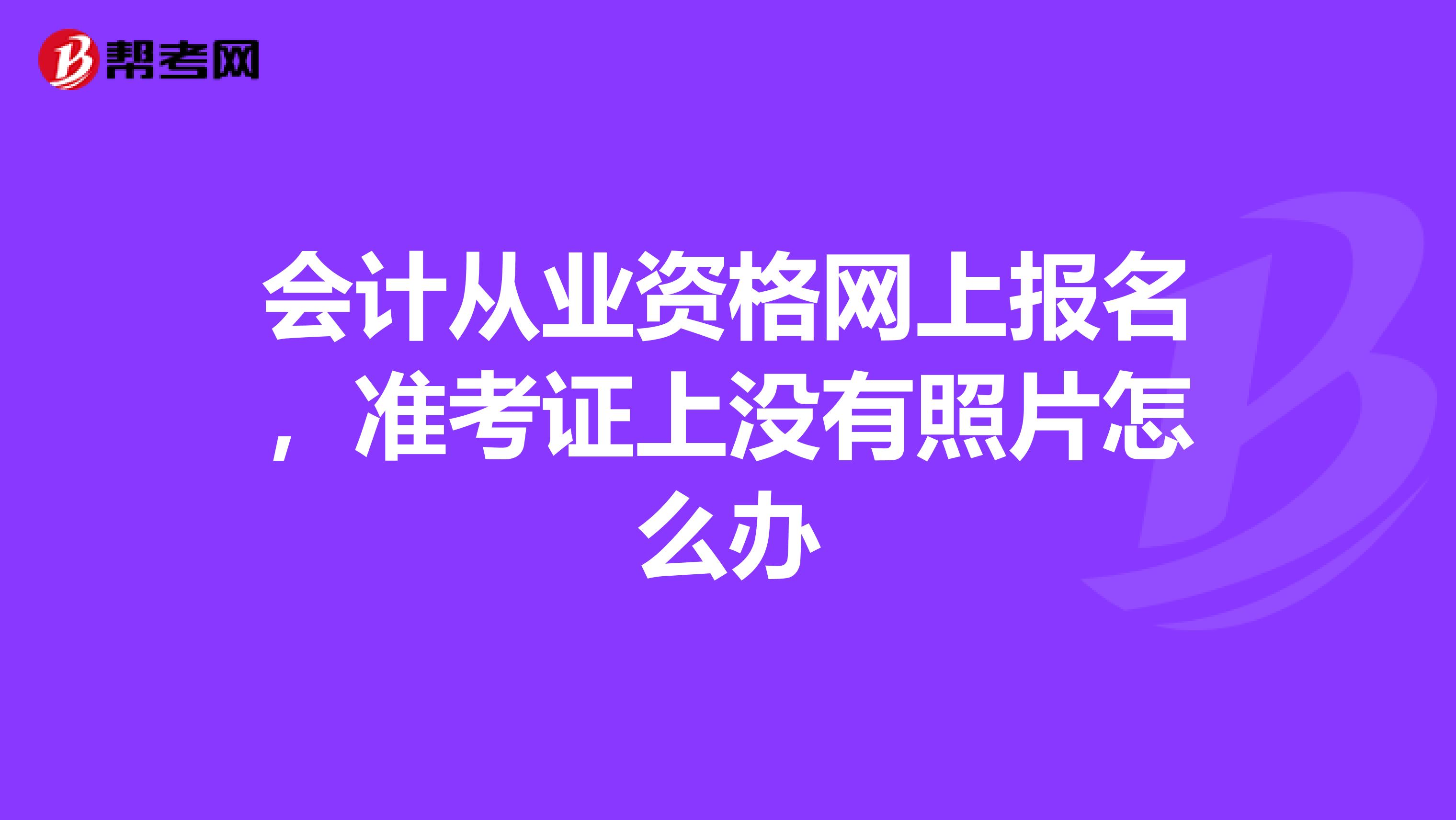 會(huì)計(jì)從業(yè)資格網(wǎng)上報(bào)名,準(zhǔn)考證上沒(méi)有照片怎么辦