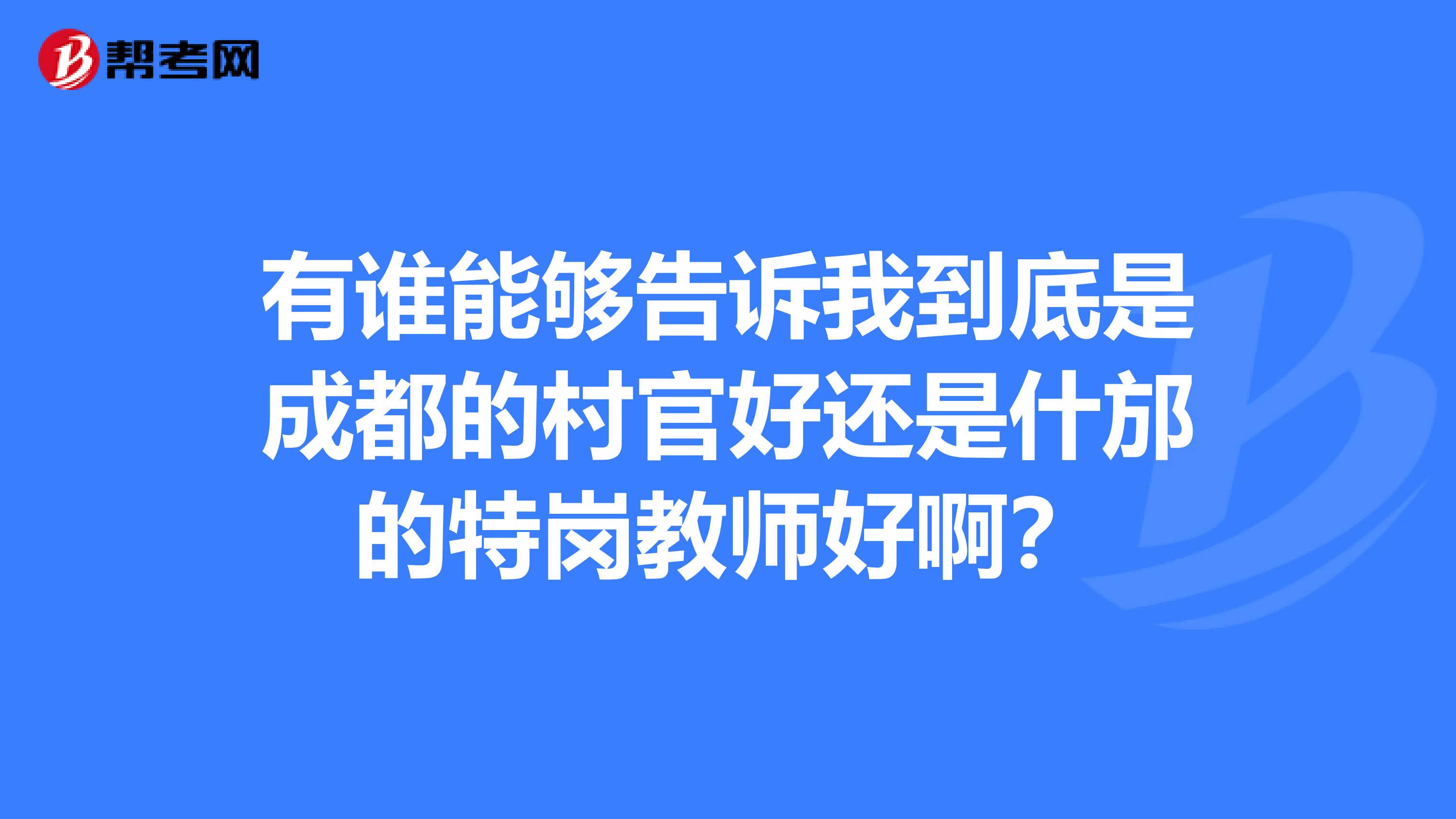 有谁能够告诉我到底是成都的村官好还是什邡的特岗教师好啊？