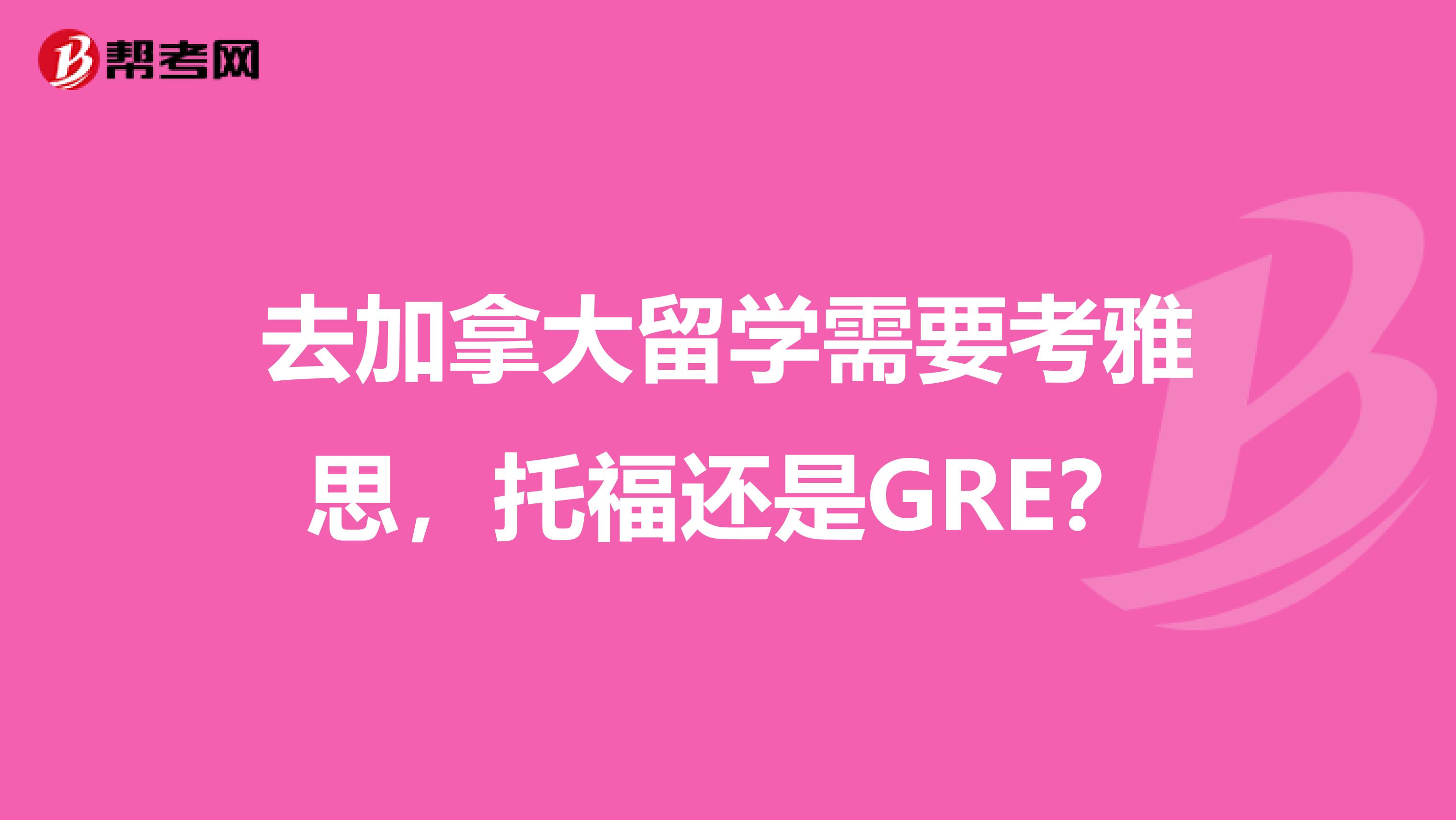 去加拿大留学需要考雅思,托福还是GRE?