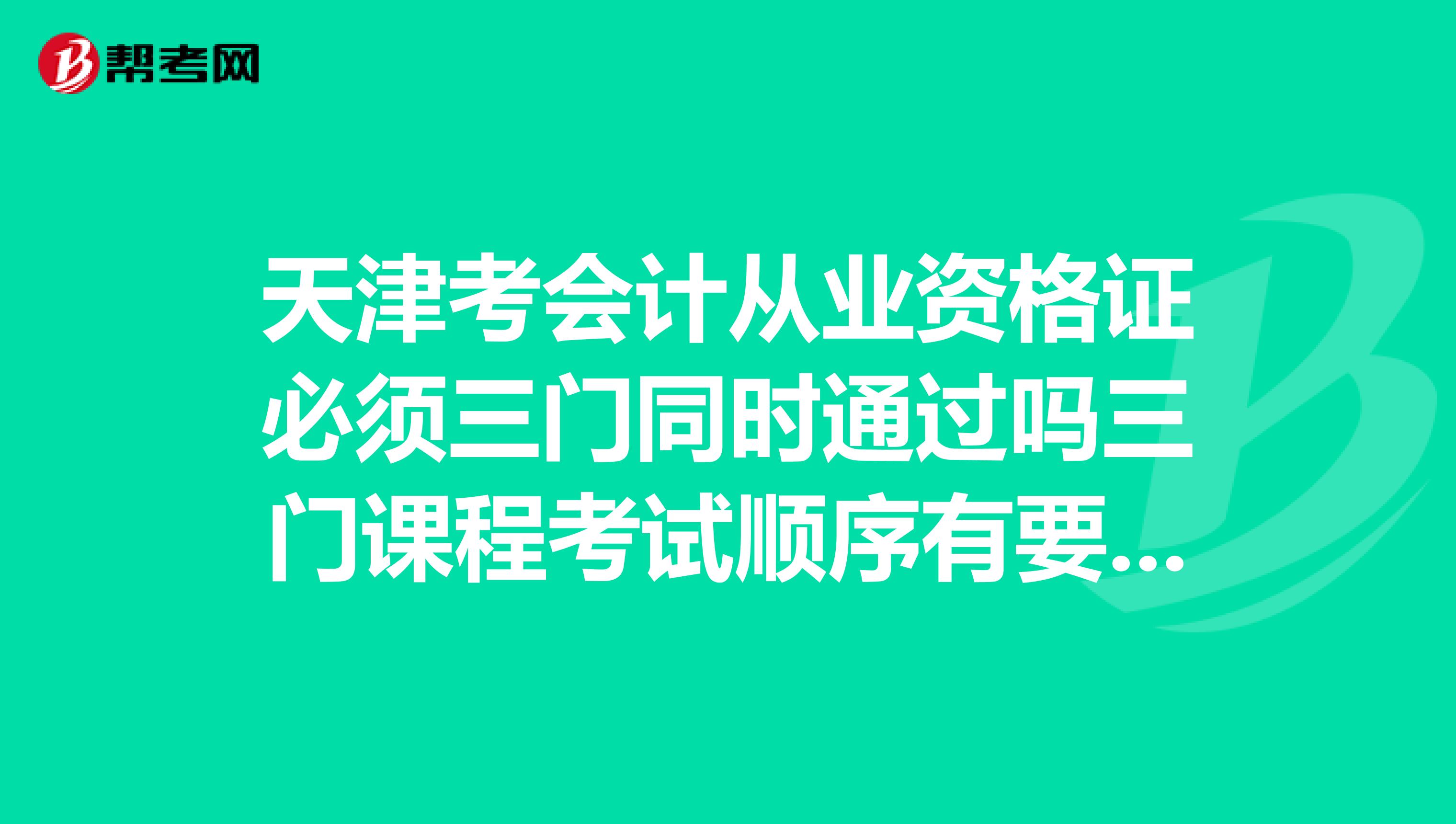 天津考会计从业资格证必须三门同时通过吗三门课程考试顺序有要求吗可以先考电算化吗请详细点谢谢啦