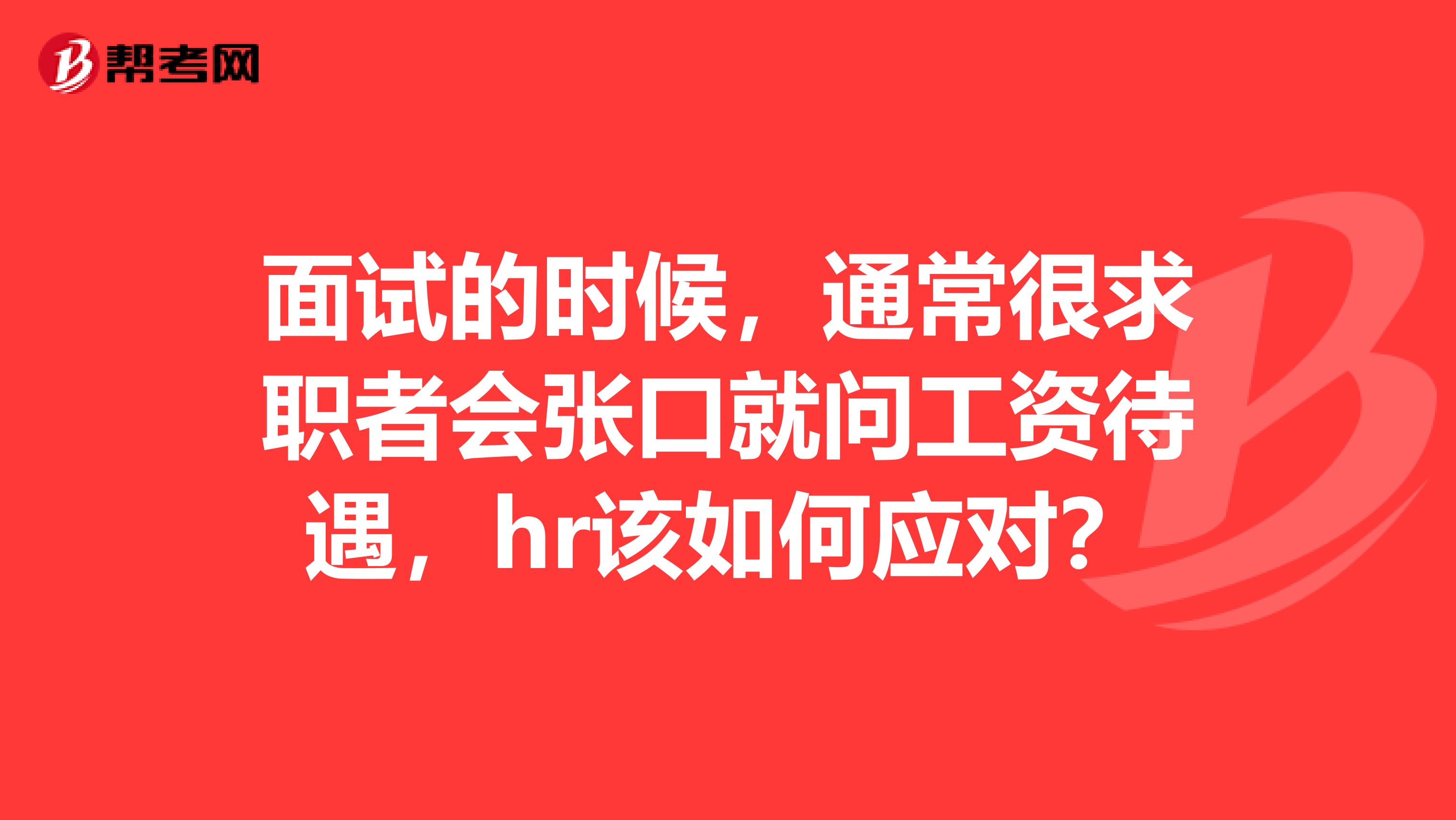 面试的时候，通常很求职者会张口就问工资待遇，hr该如何应对？