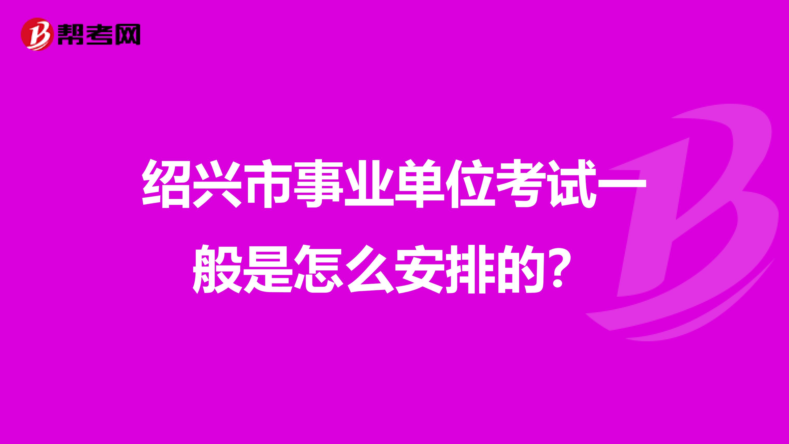 绍兴市事业单位考试一般是怎么安排的？