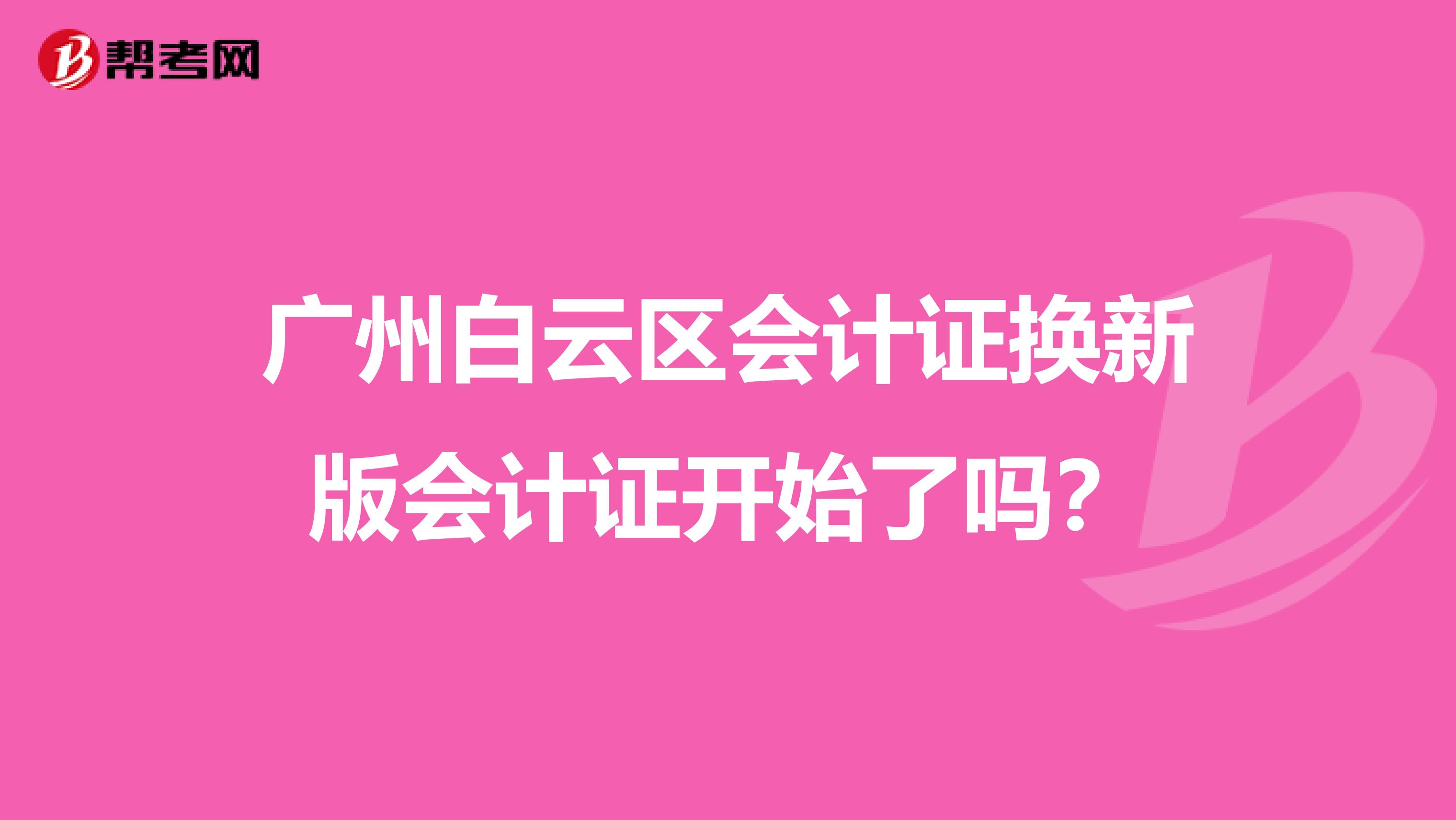 广州白云区会计证换新版会计证开始了吗？