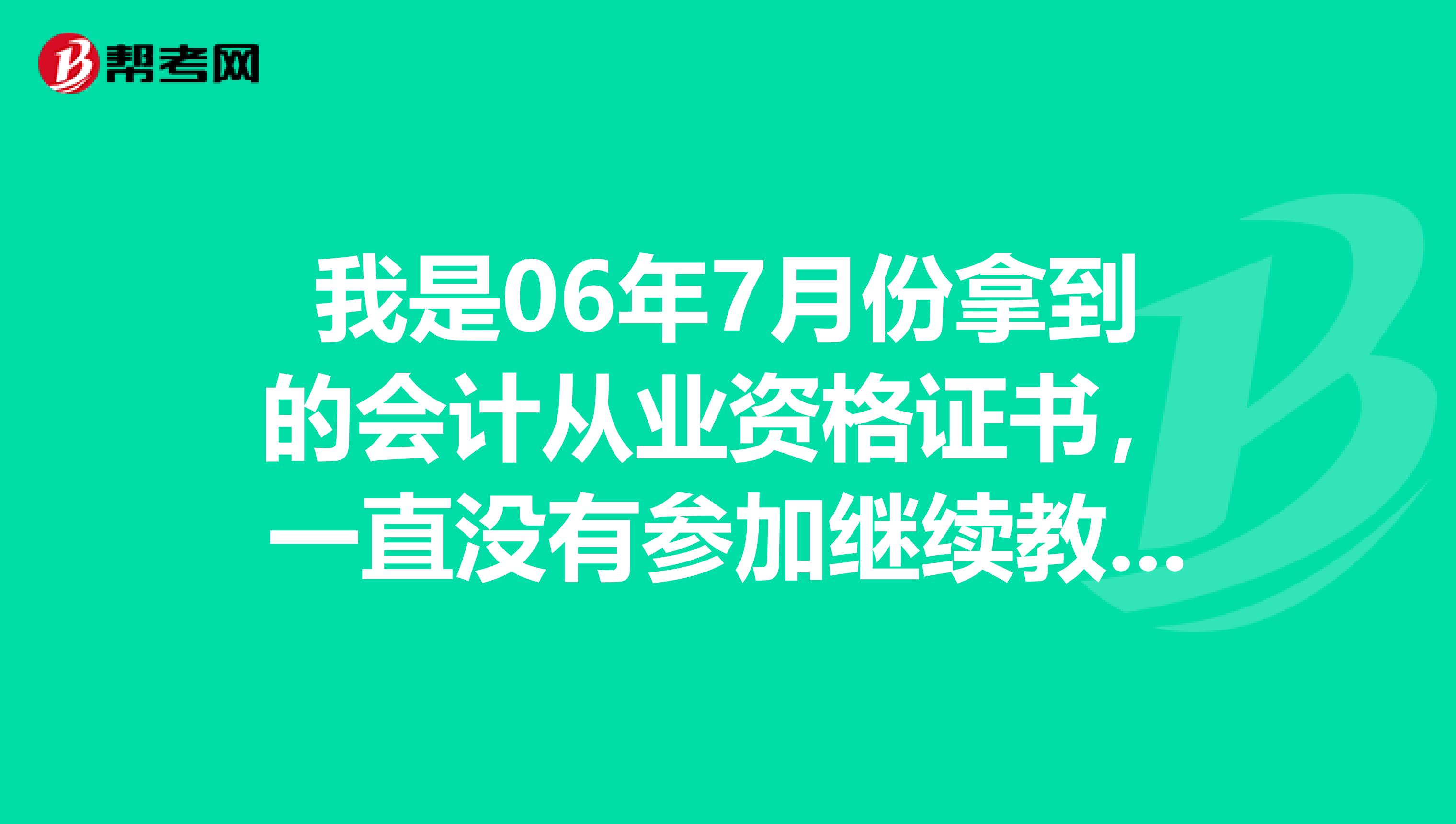 我是06年7月份拿到的会计从业资格证书，一直没有参加继续教育和培训，请问此证现在还有效吗