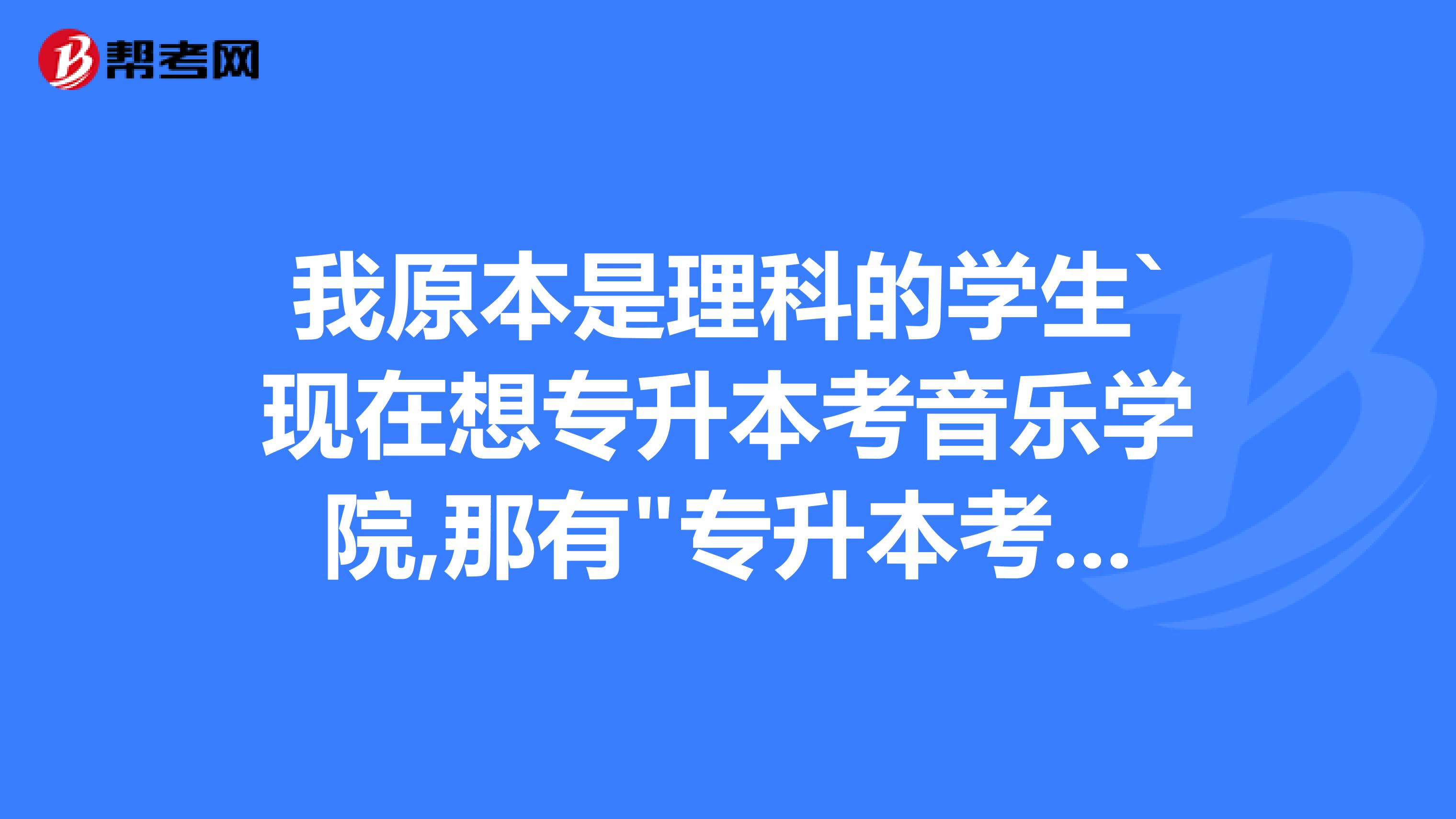 我原本是理科的学生`现在想专升本考音乐学院,那有