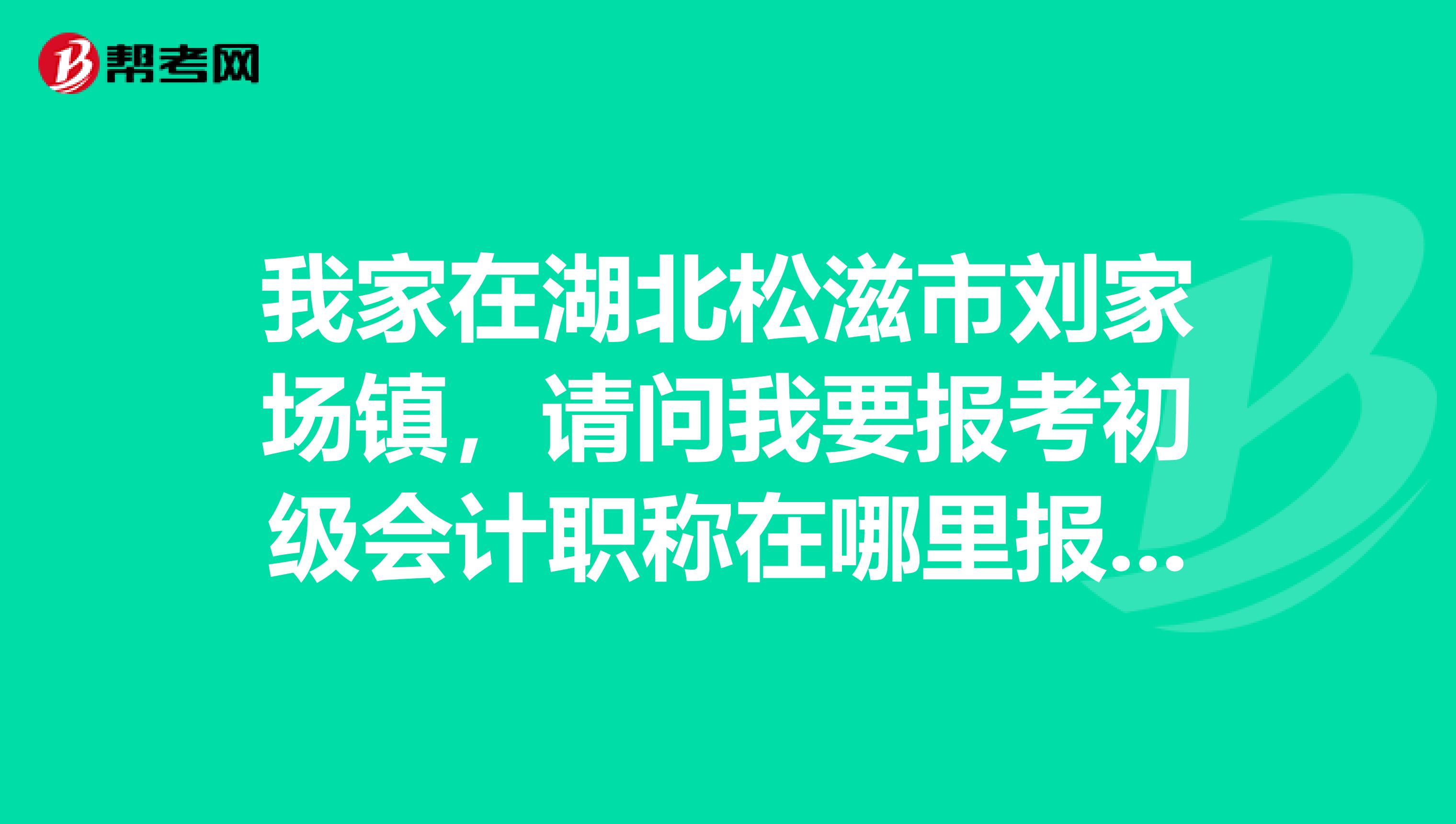 我家在湖北松滋市刘家场镇，请问我要报考初级会计职称在哪里报考？