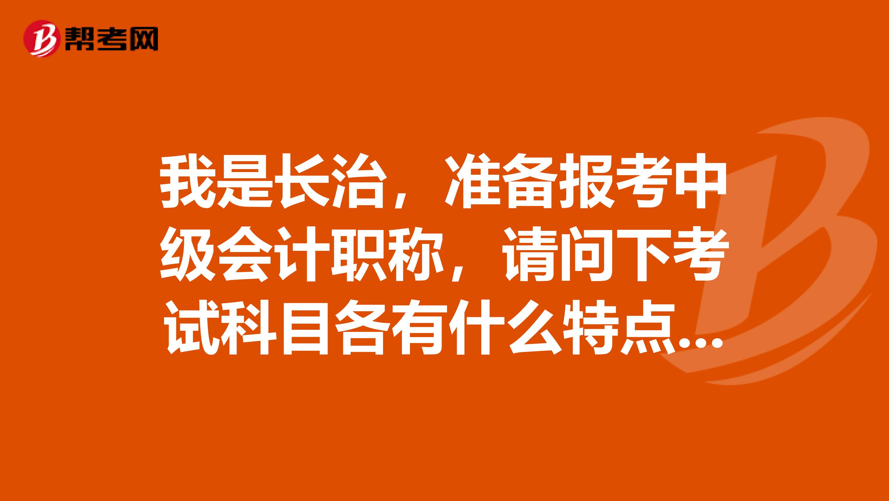 我是长治,准备报考中级会计职称,请问下考试科目各有什么特点?