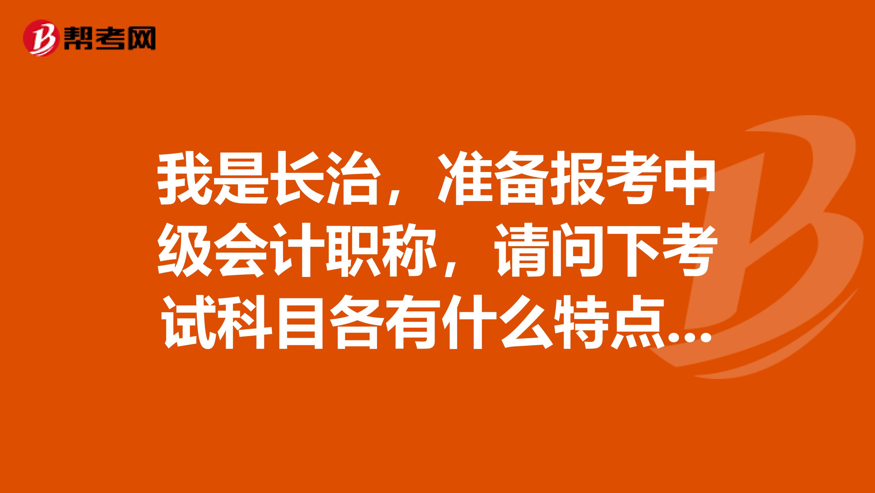 我是长治，准备报考中级会计职称，请问下考试科目各有什么特点？​