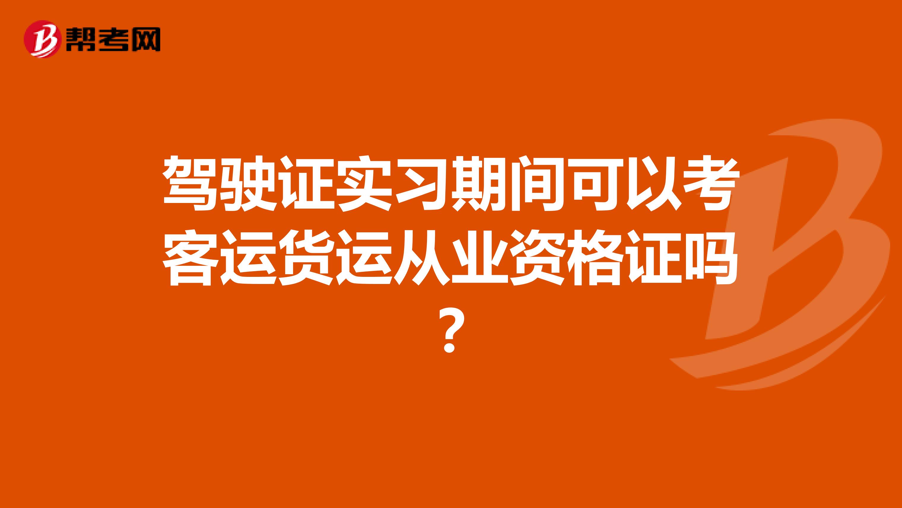 駕駛證實(shí)習(xí)期間可以考客運(yùn)貨運(yùn)從業(yè)資格證嗎?