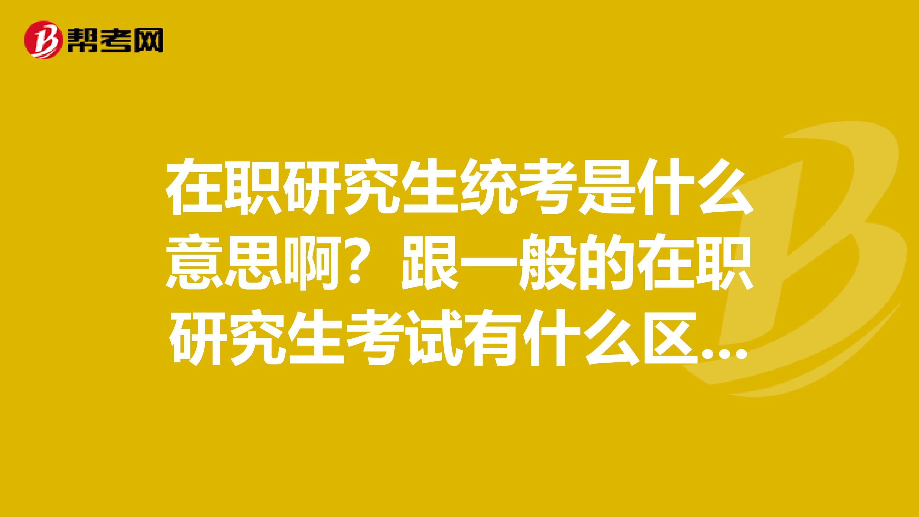 在职研究生统考是什么意思啊？跟一般的在职研究生考试有什么区别？