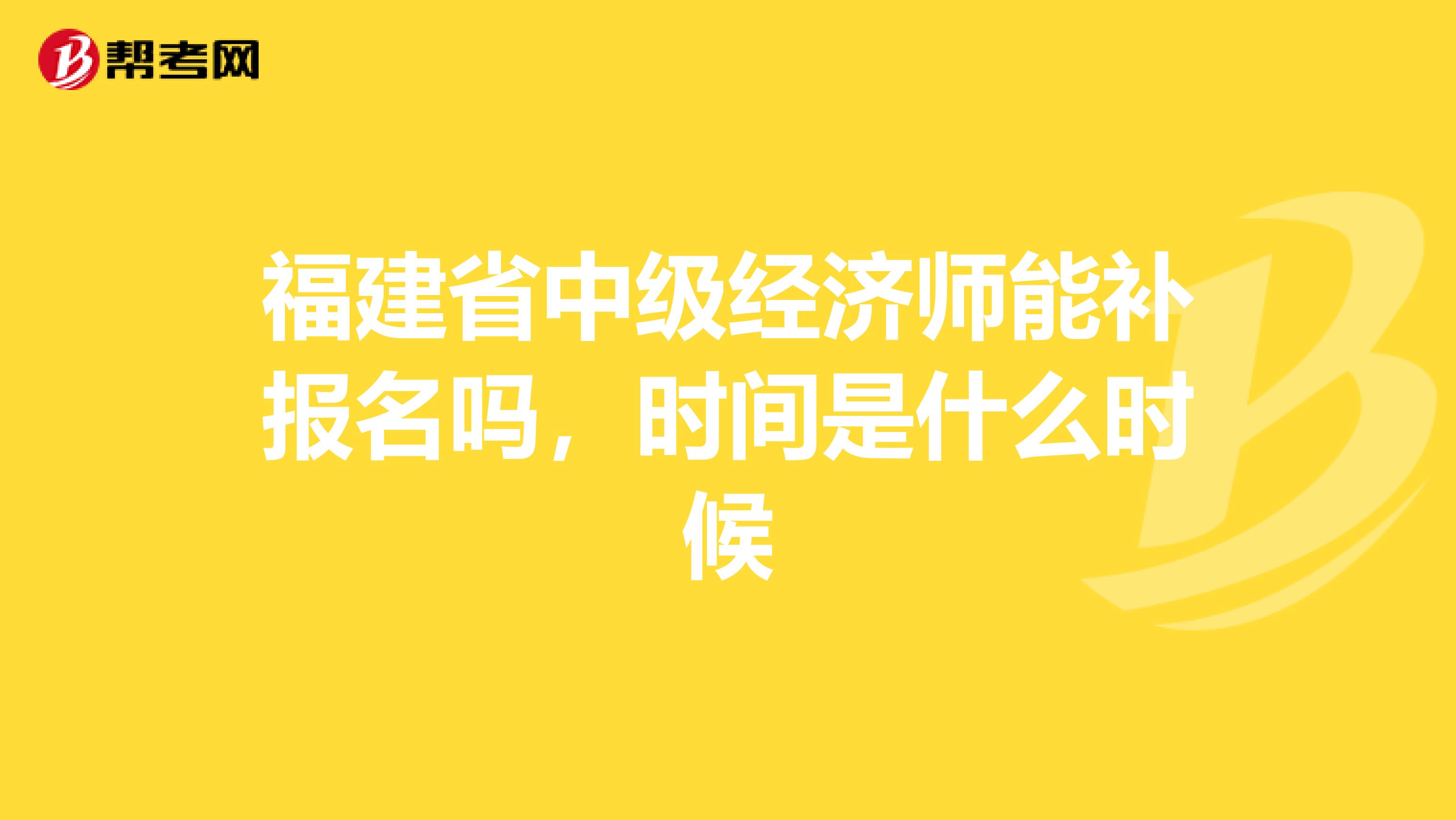 福建省中级经济师能补报名吗,时间是什么时候