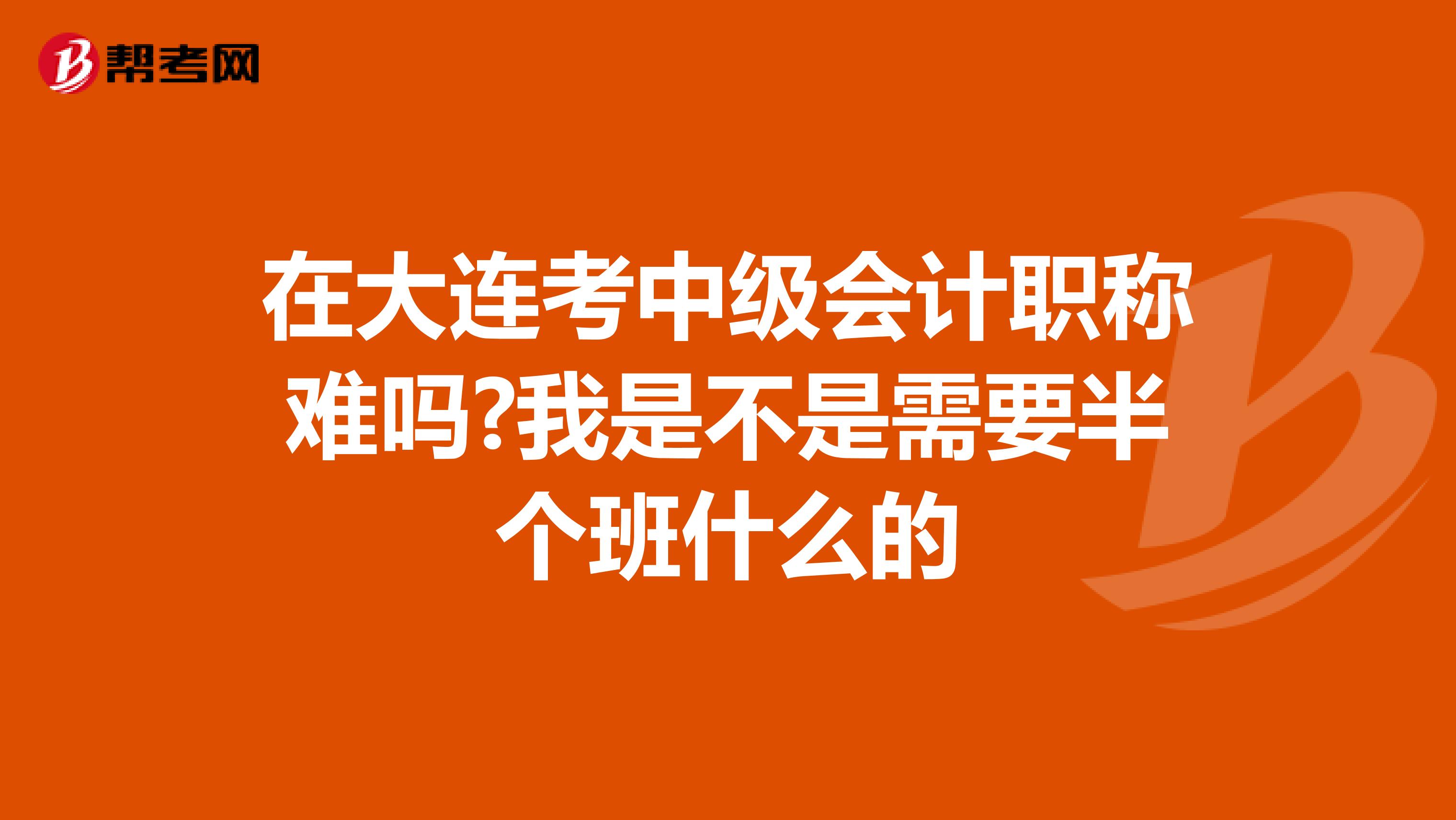 在大连考中级会计职称难吗?我是不是需要半个班什么的
