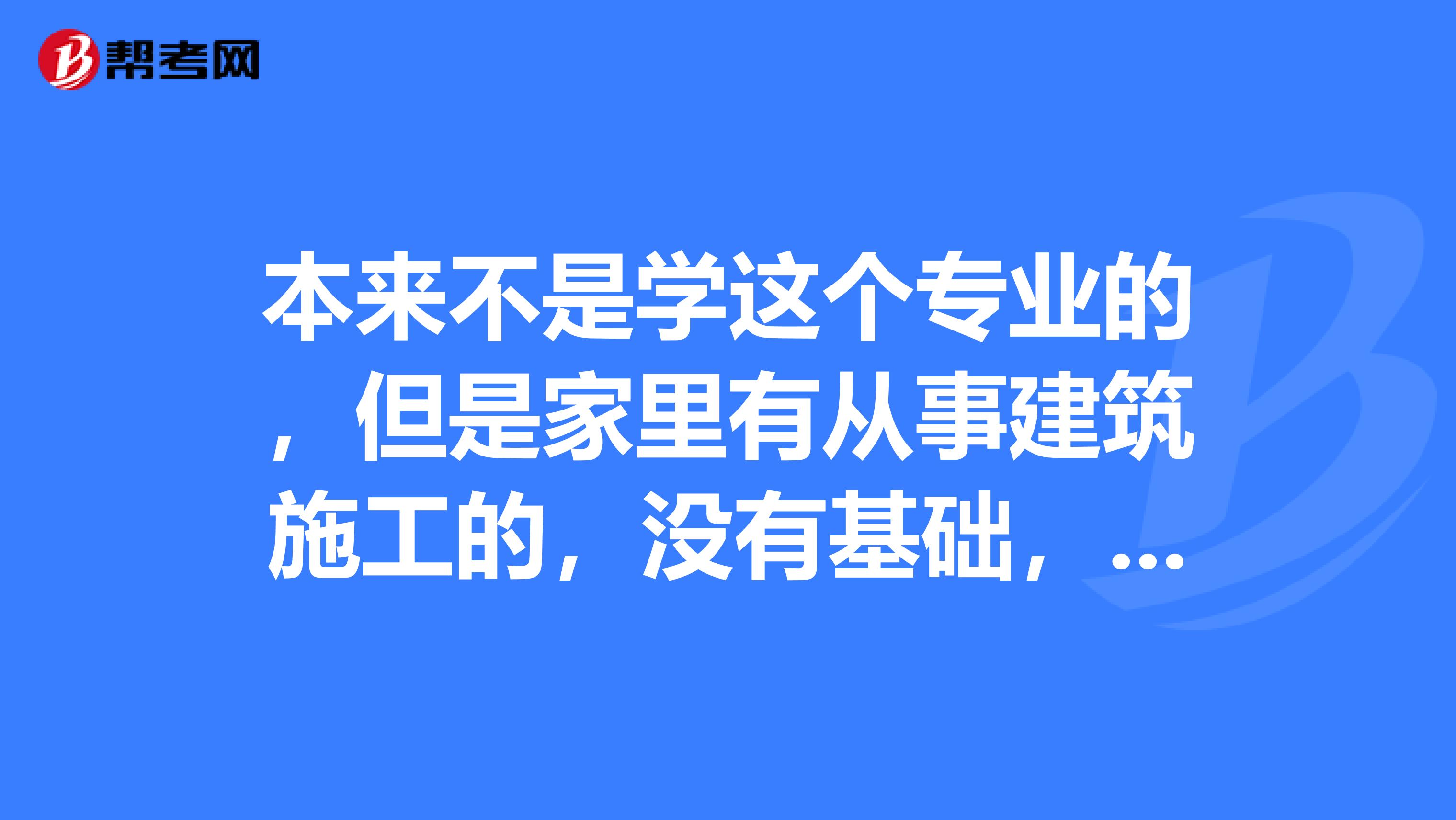 本来不是学这个专业的，但是家里有从事建筑施工的，没有基础，别人讲的听起来也很糊涂，求指教从头学起应该先从哪方面着手，应该先看看什么书能 入门一下？