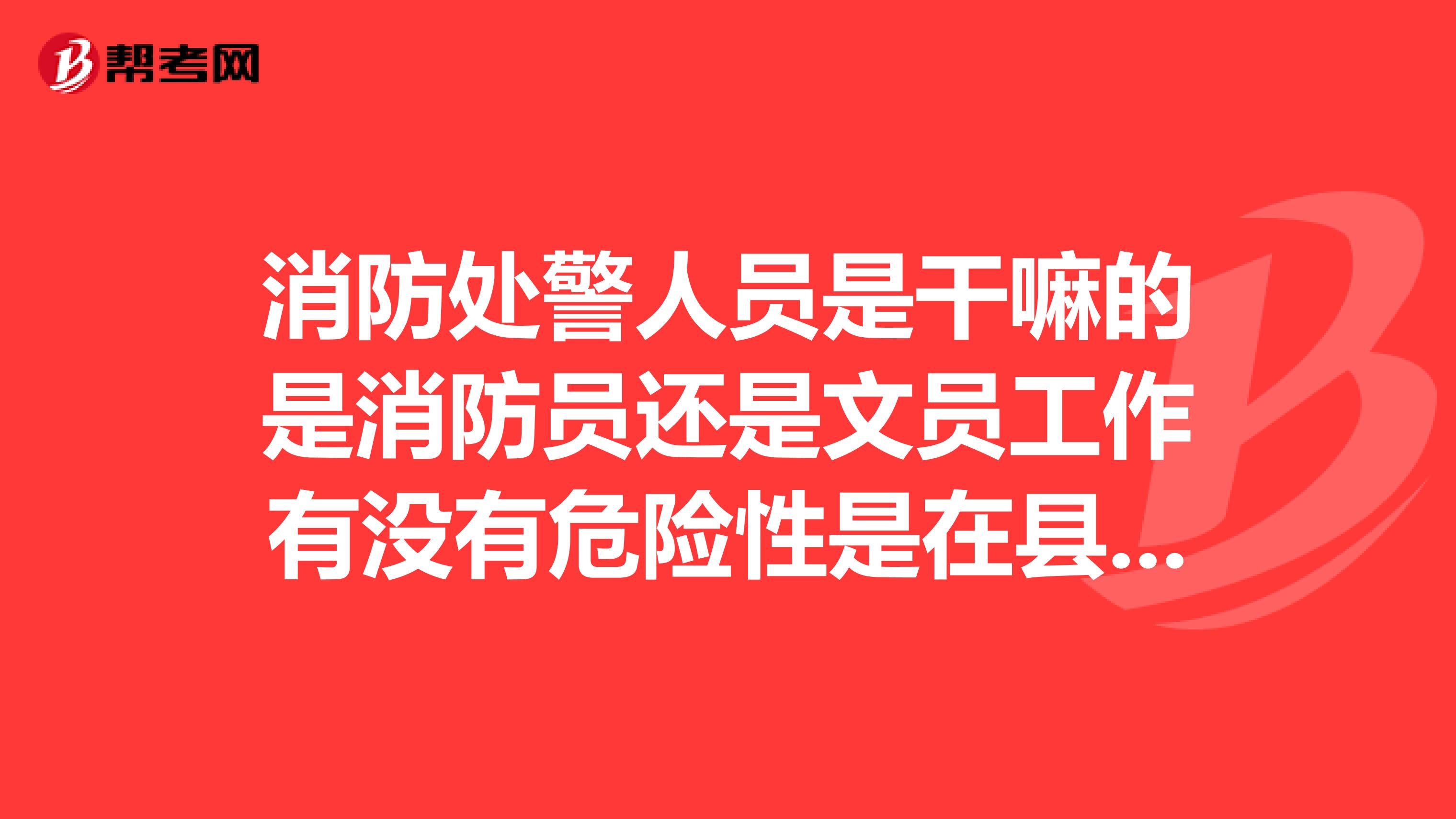 消防处警人员是干嘛的是消防员还是文员工作有没有危险性是在县里的消防队工作待遇如何