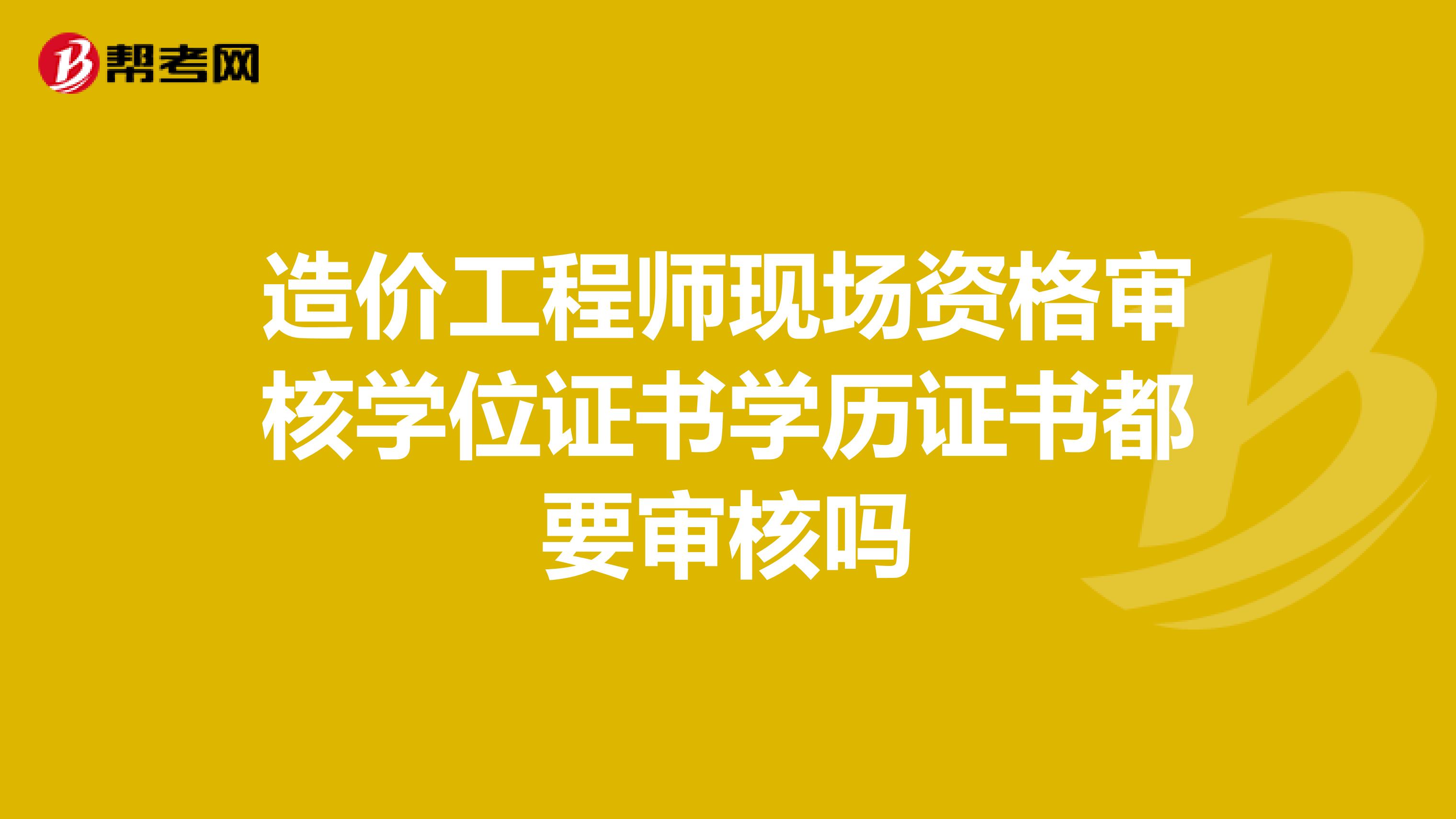 造价工程师现场资格审核学位证书学历证书都要审核吗