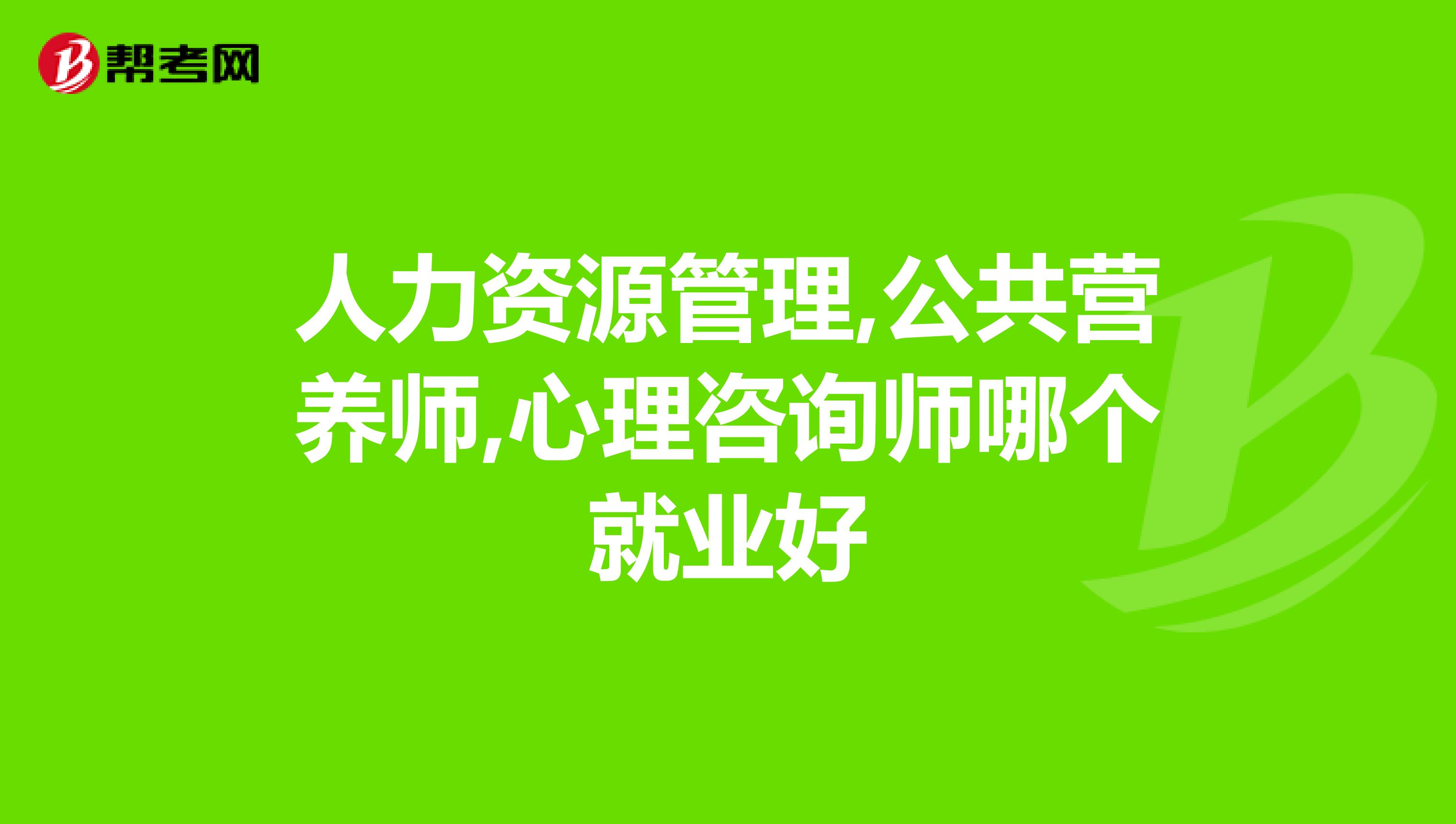 人力资源管理,公共营养师,心理咨询师哪个就业好