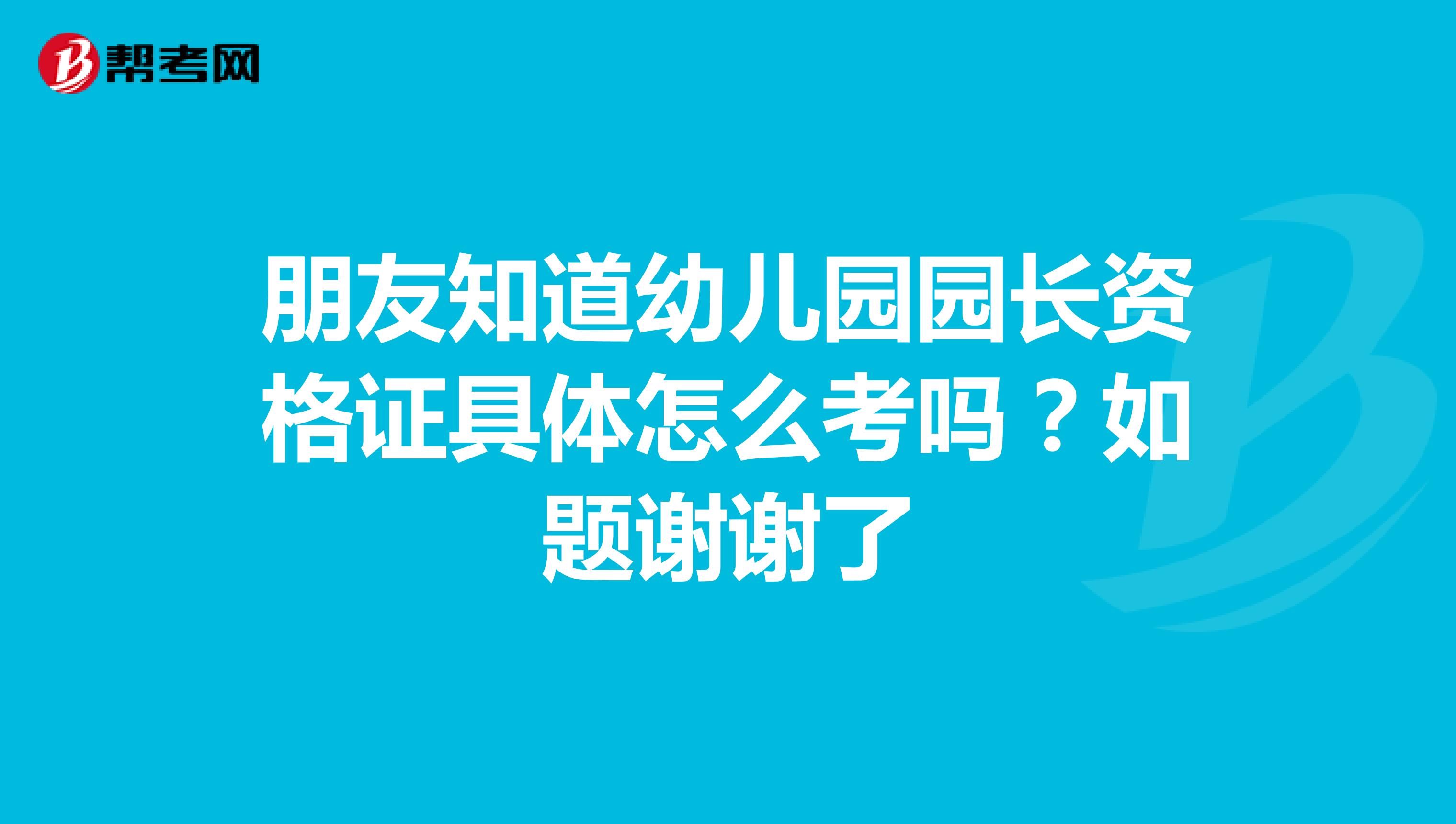 朋友知道幼儿园园长资格证具体怎么考吗？如题谢谢了