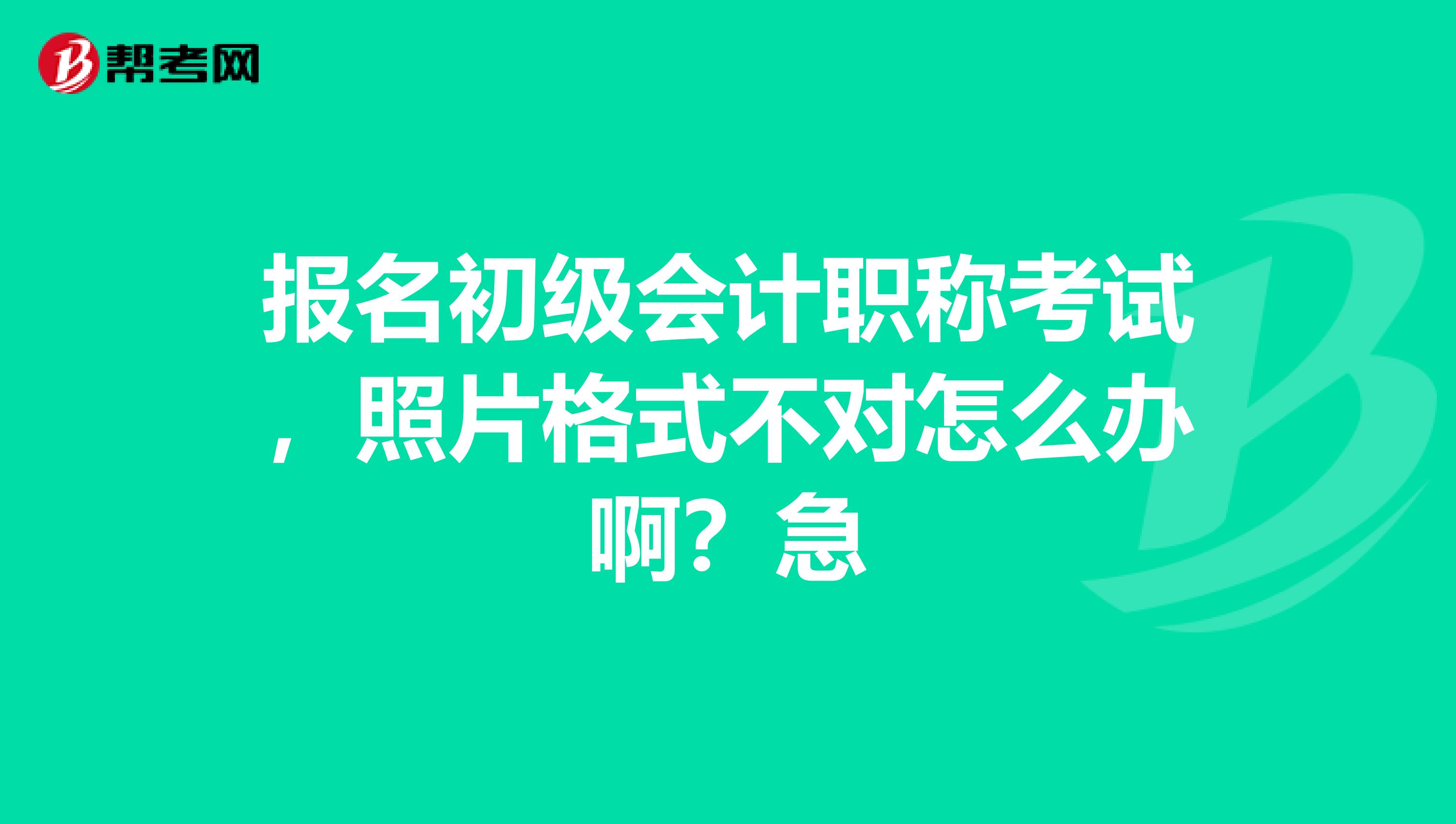 报名初级会计职称考试，照片格式不对怎么办啊？急