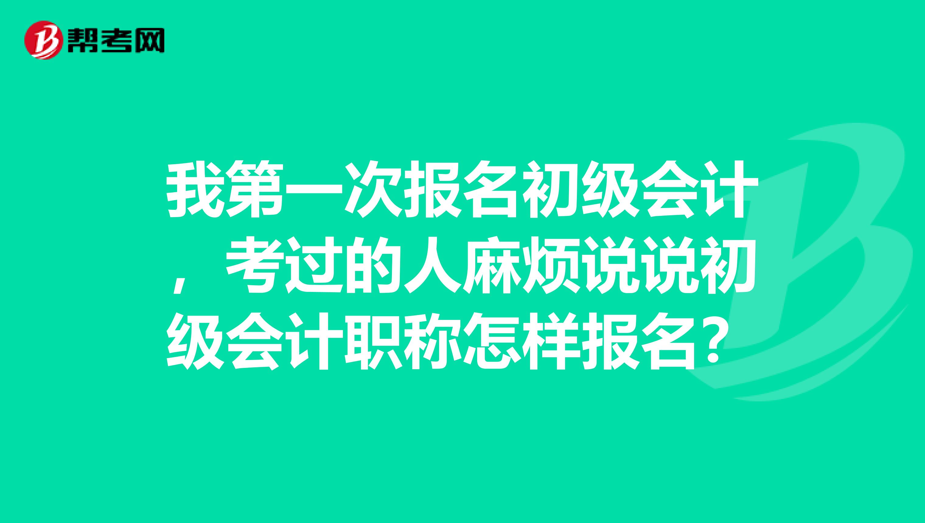 我第一次报名初级会计,考过的人麻烦说说初级会计职称怎样报名?
