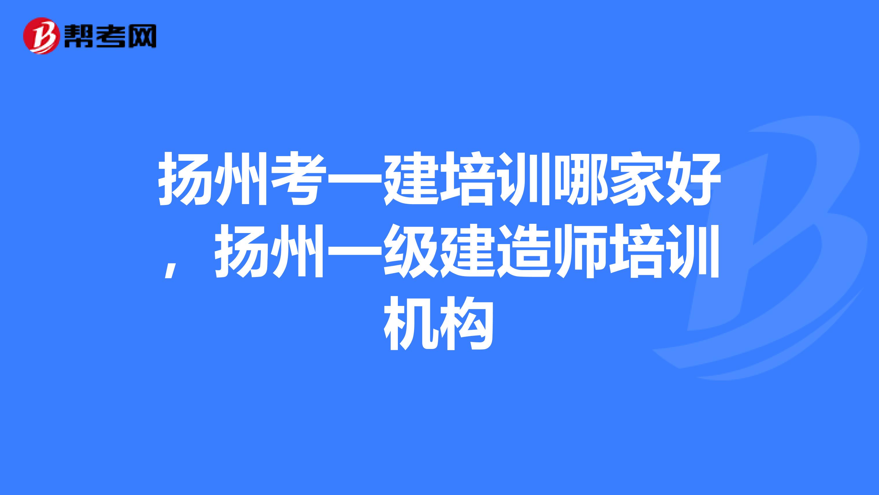 扬州考一建培训哪家好,扬州一级建造师培训机构