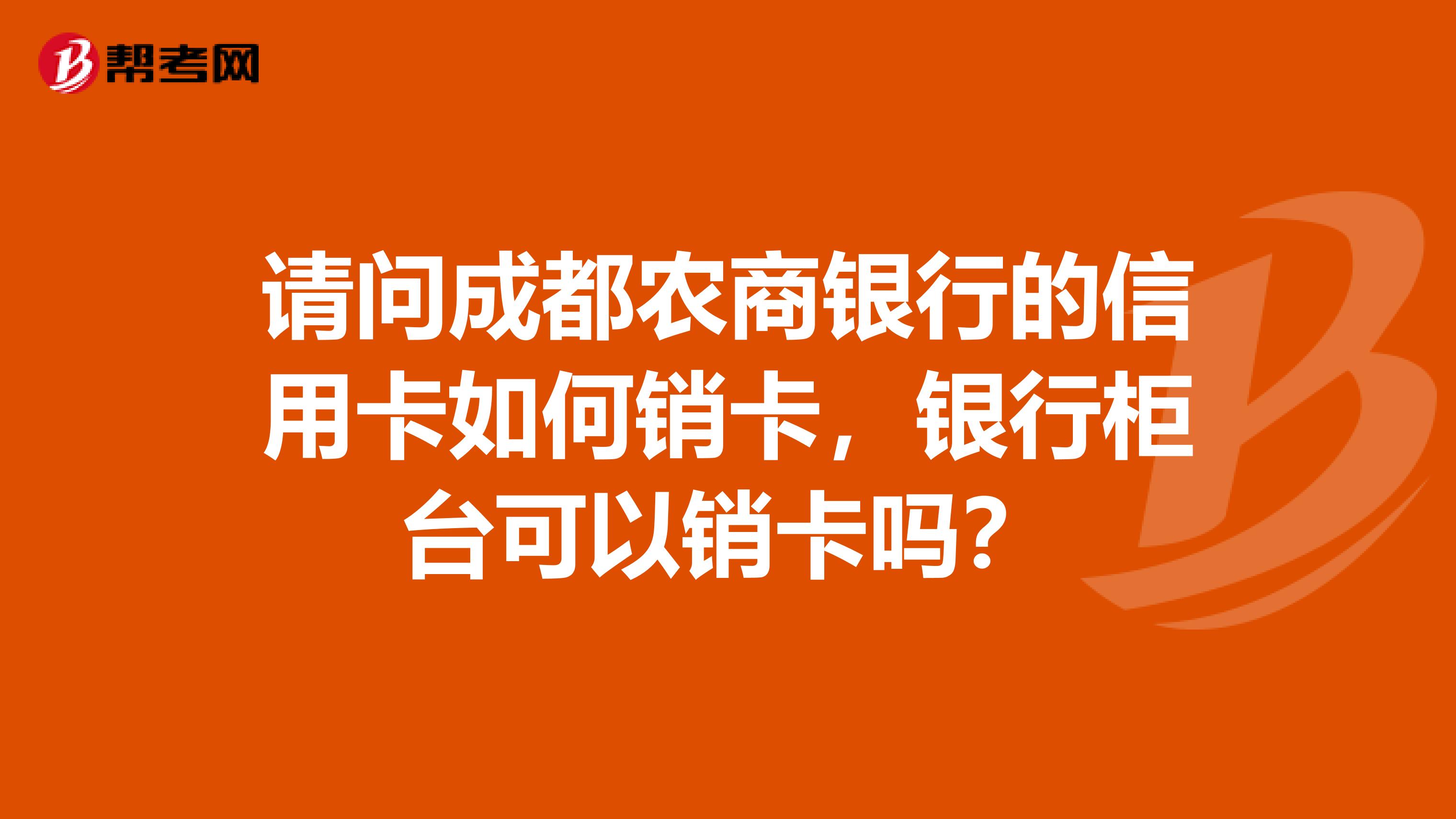 请问成都农商银行的信用卡如何销卡,银行柜台可以销卡吗?