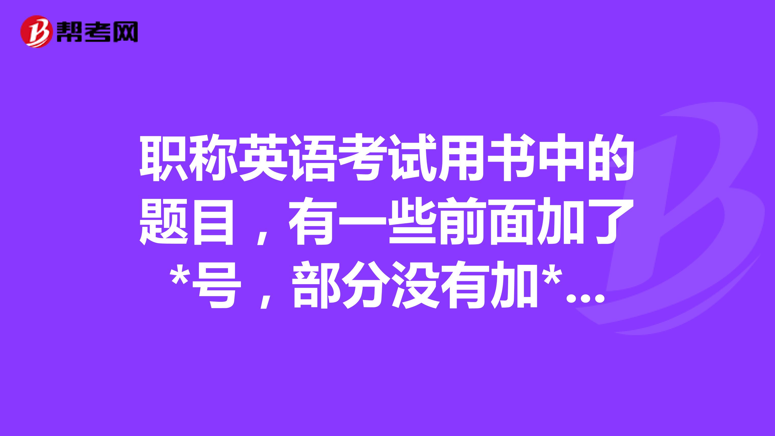 职称英语考试用书中的题目，有一些前面加了*号，部分没有加*号。请问下，有什么区别吗？