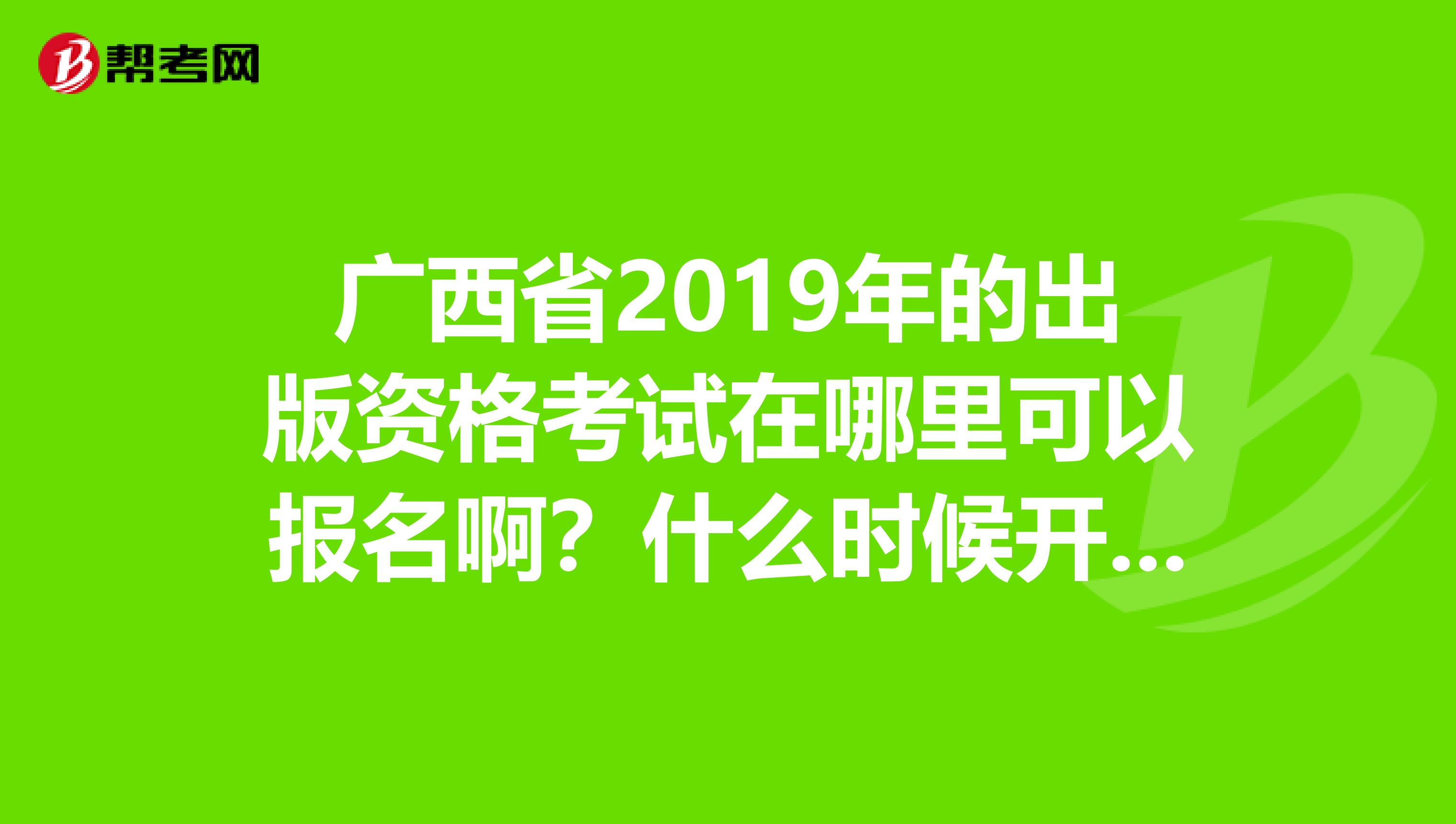 广西省2019年的出版资格考试在哪里可以报名啊?什么时候开始报名?