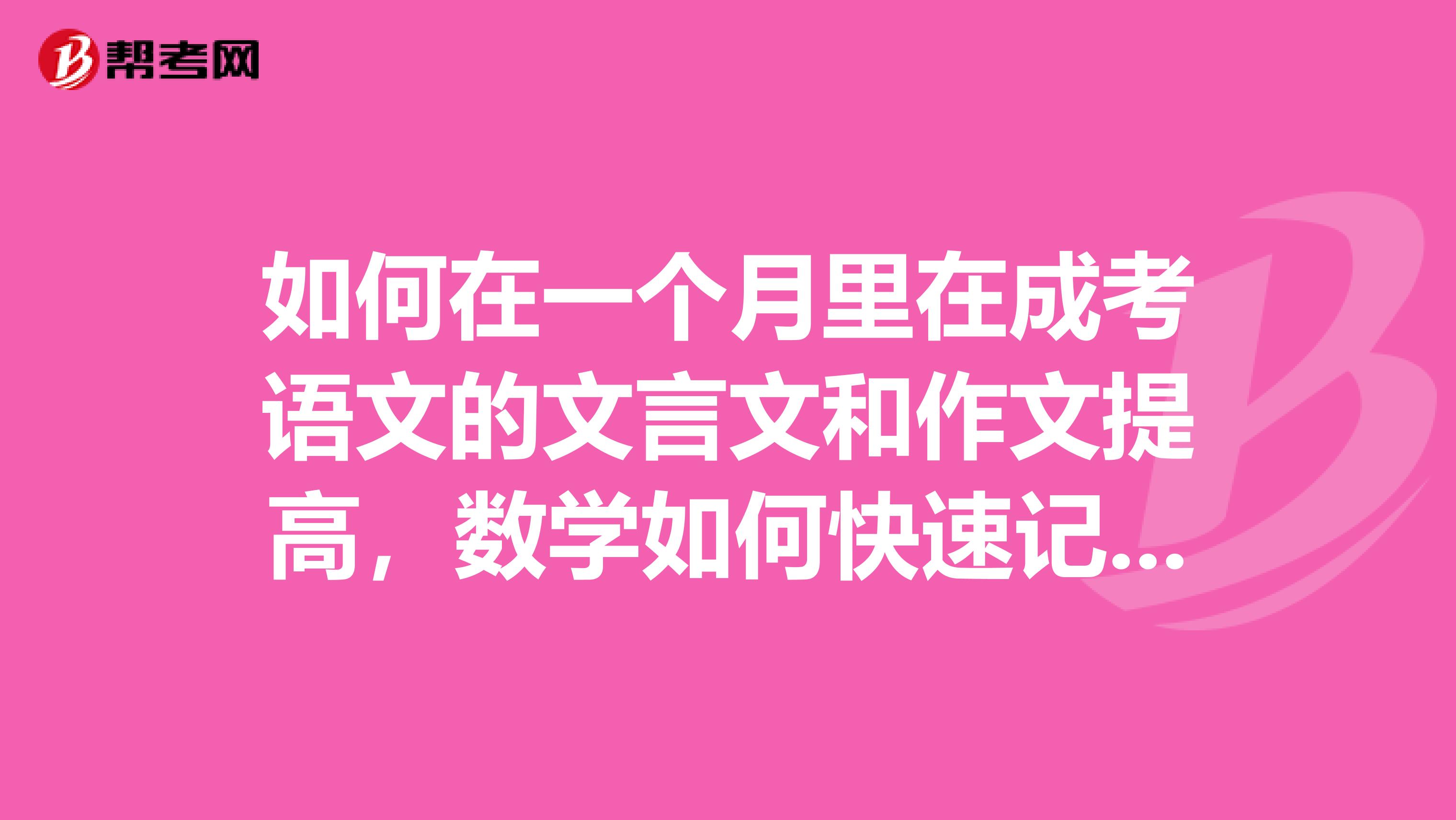 如何在一个月里在成考语文的文言文和作文提高，数学如何快速记住公式，英语如何能