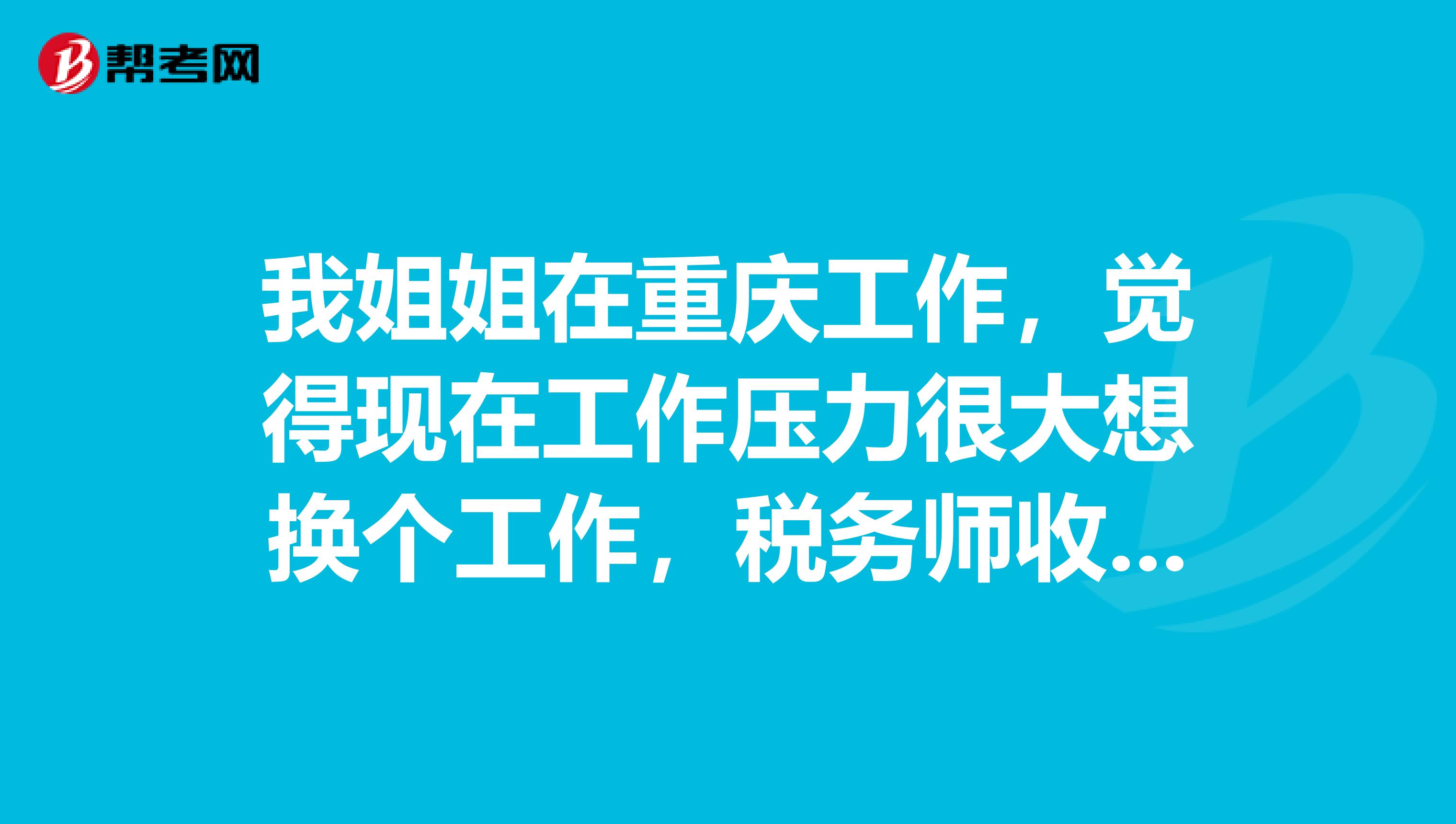我姐姐在重庆工作,觉得现在工作压力很大想换个工作,税务师收入怎么样呢