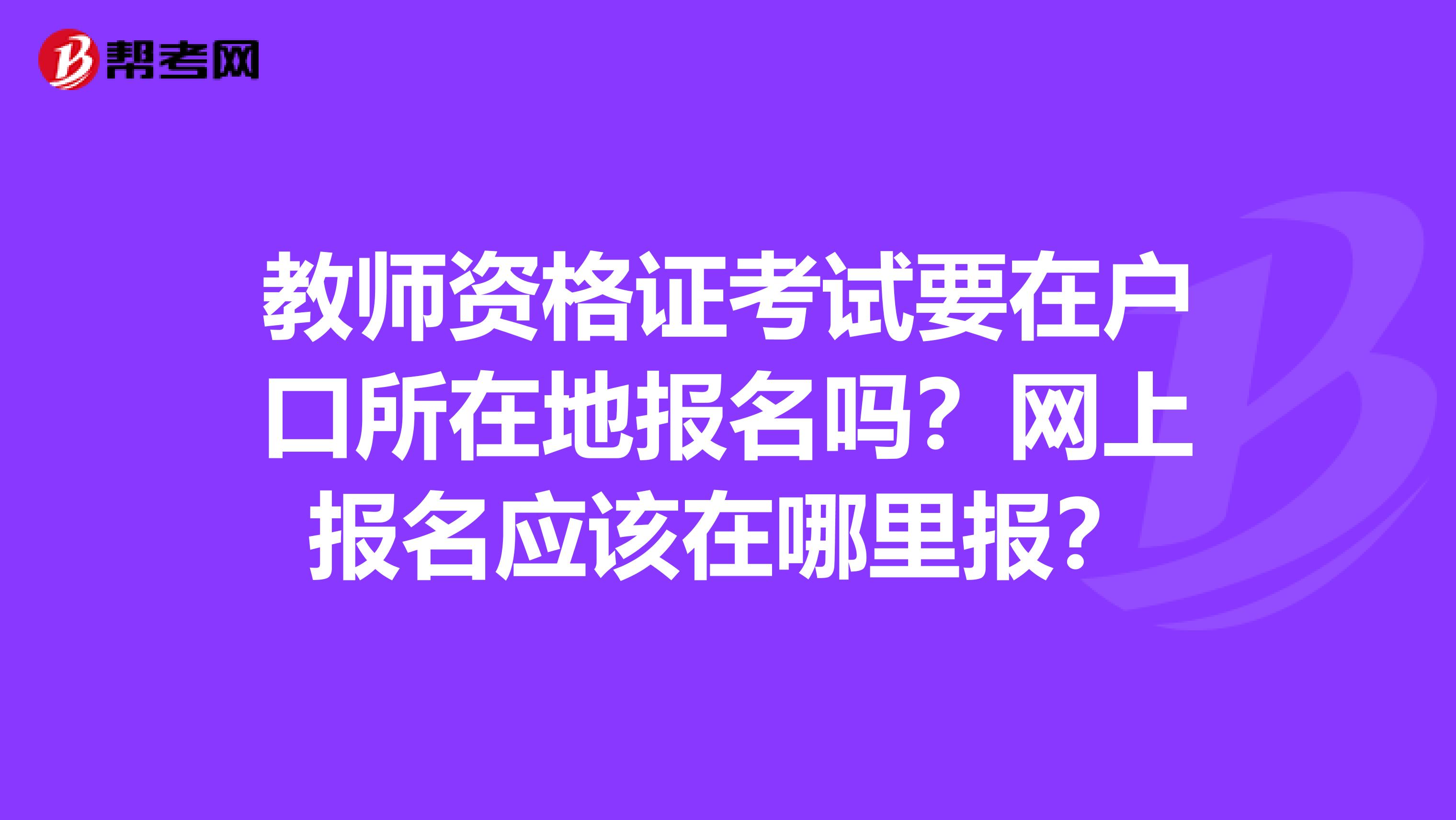 教师资格证考试要在户口所在地报名吗？网上报名应该在哪里报？