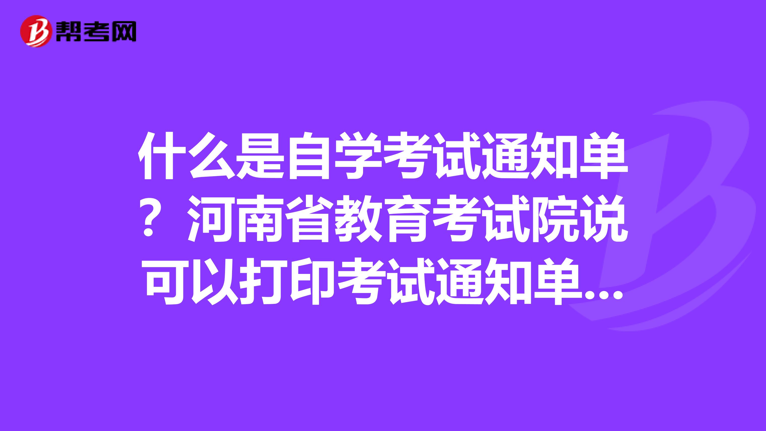 什么是自学考试通知单？河南省教育考试院说可以打印考试通知单，新生考试需要打印吗？