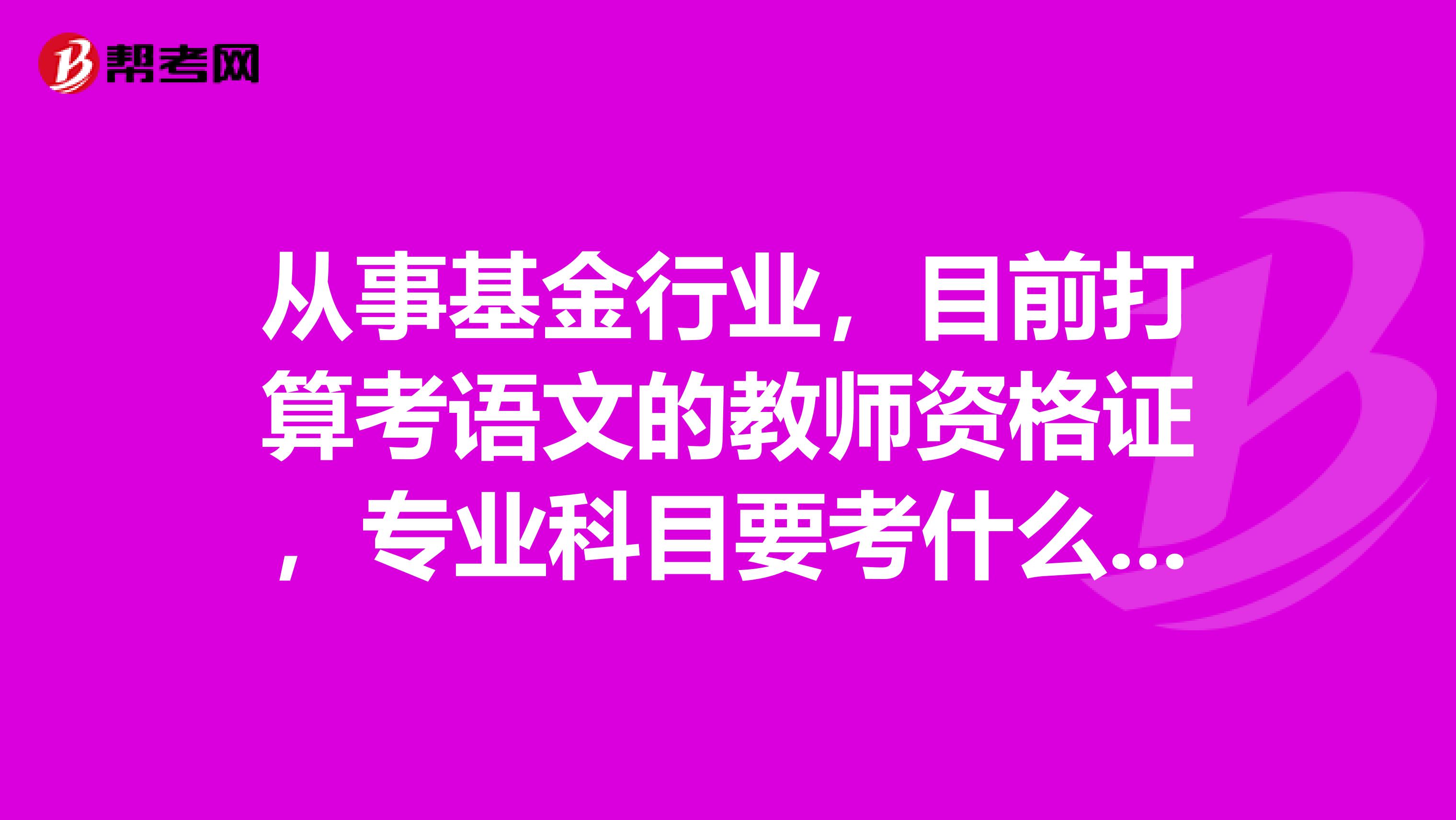 从事基金行业,目前打算考语文的教师资格证,专业科目要考什么东西?