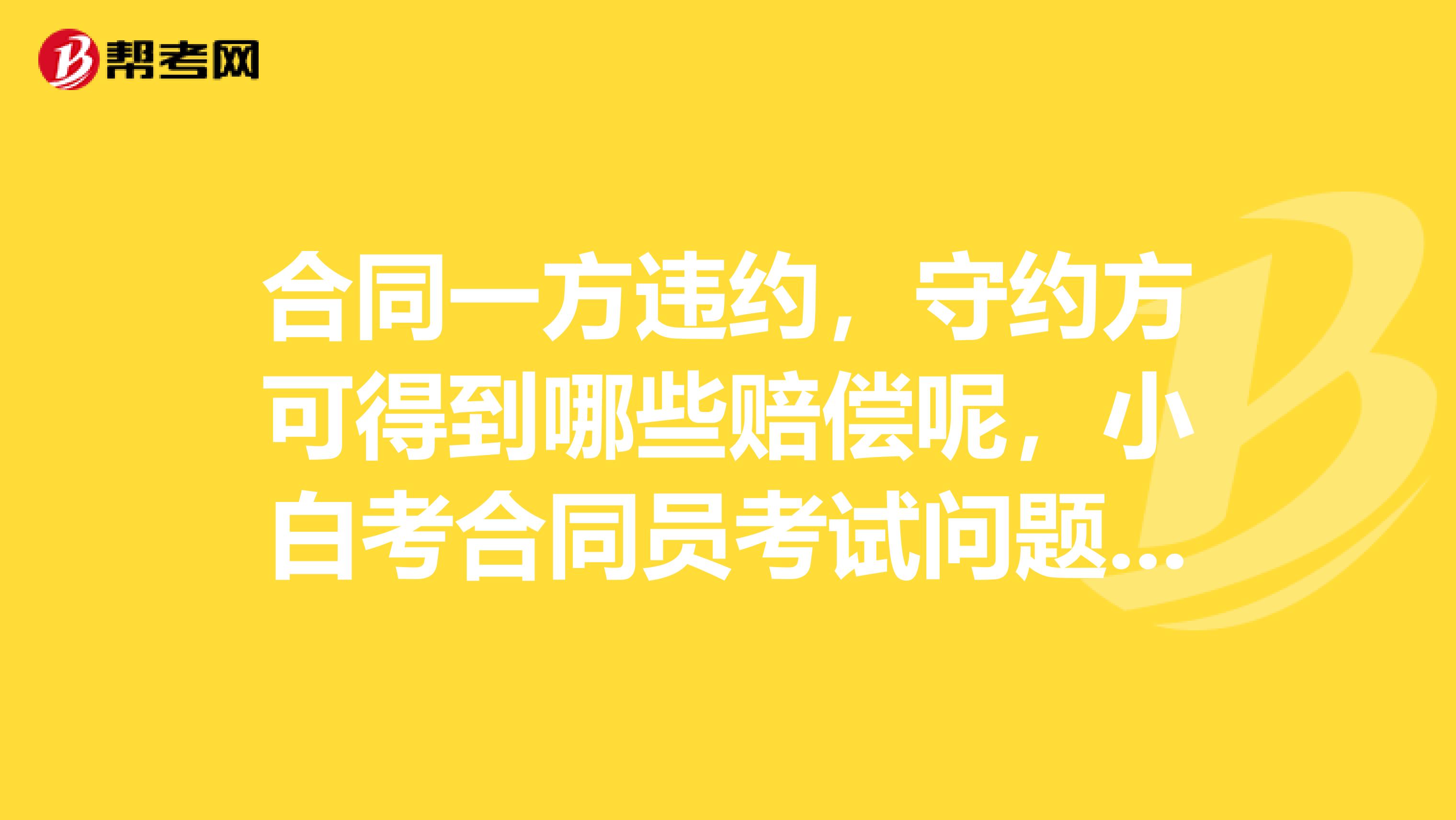 合同一方违约，守约方可得到哪些赔偿呢，小白考合同员考试问题有点多