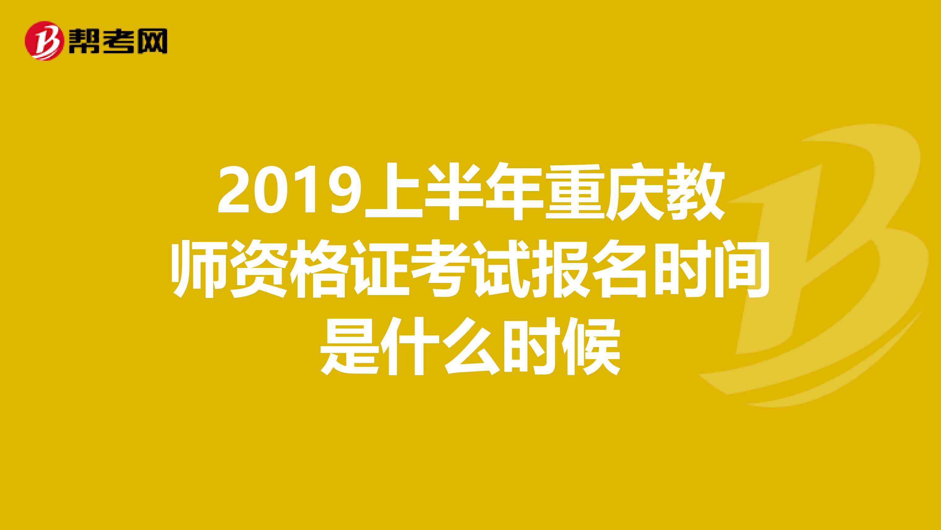 2019上半年重庆教师资格证考试报名时间是什么时候