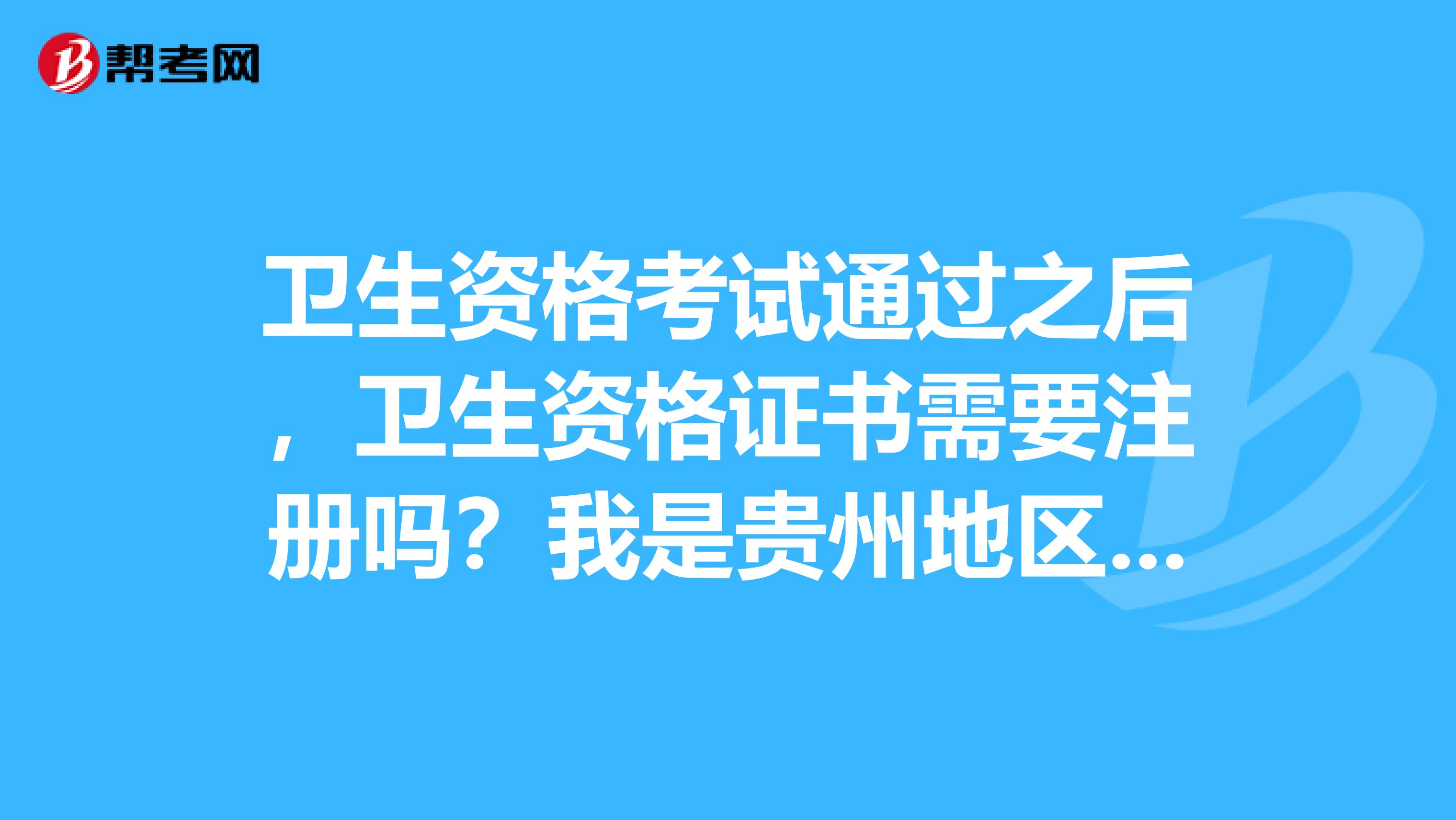 衛生資格考試通過之后，衛生資格證書需要注冊嗎？我是貴州地區的考生。