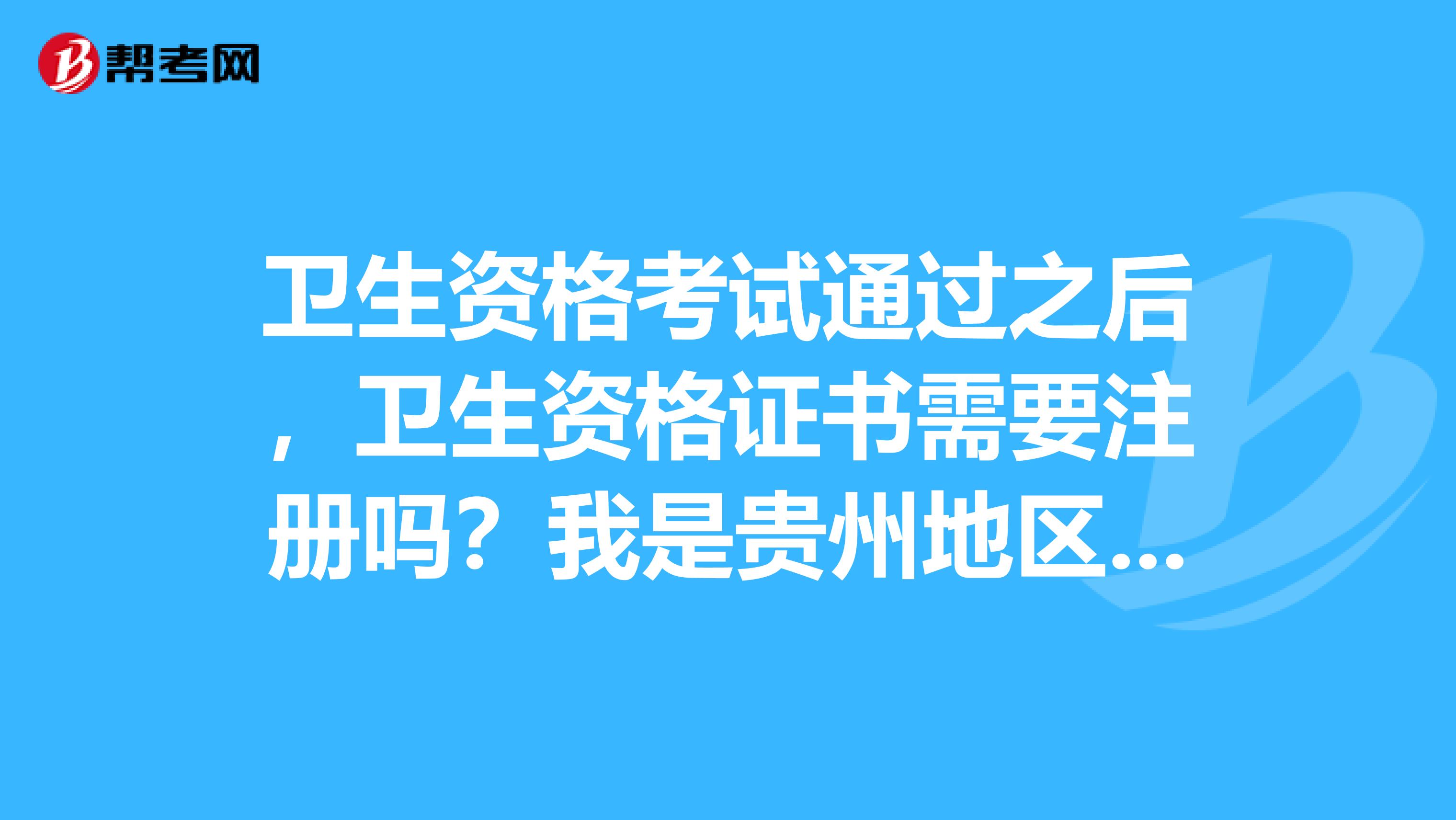 卫生资格考试通过之后，卫生资格证书需要注册吗？我是贵州地区的考生。