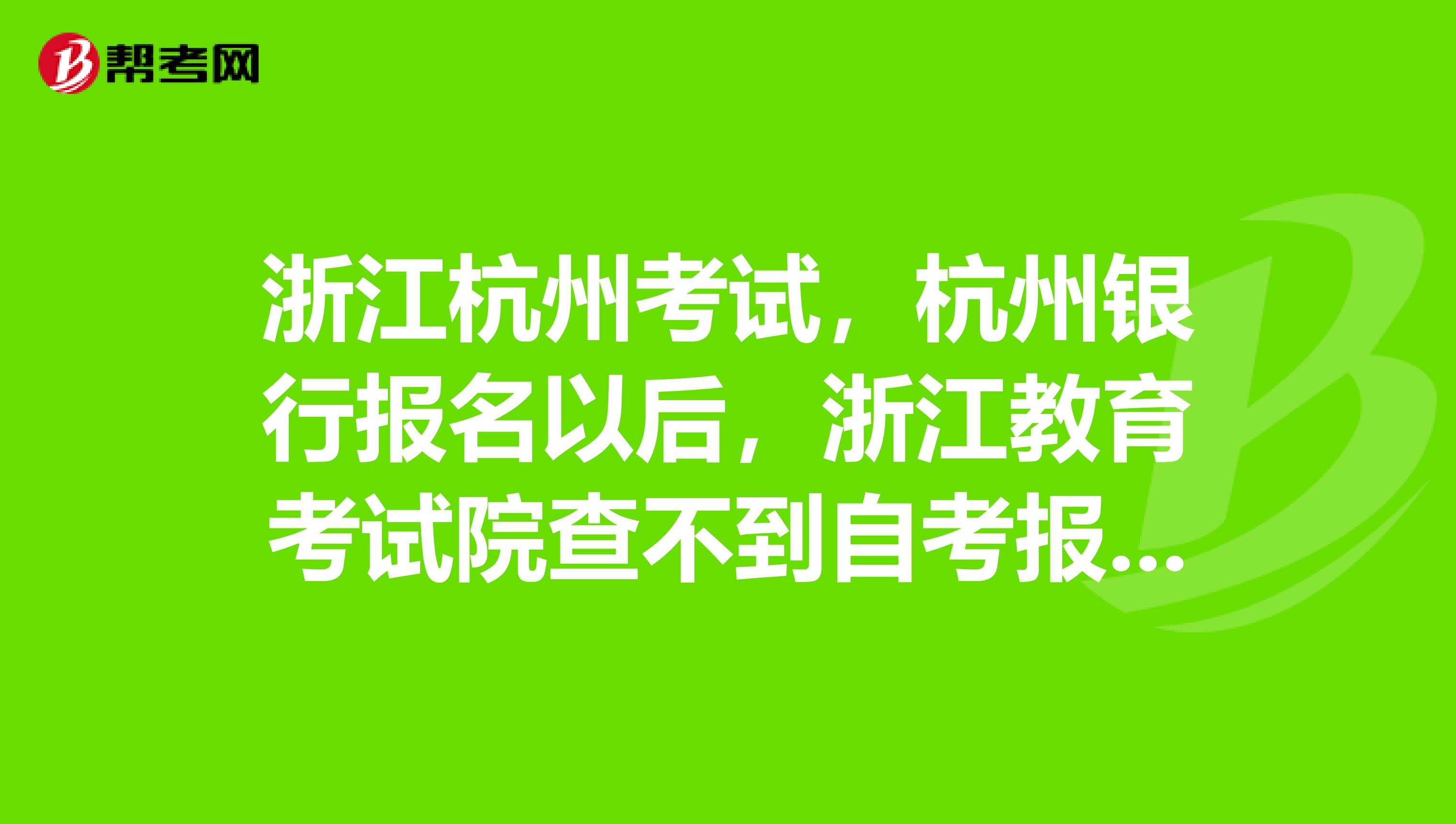 浙江杭州考试,杭州银行报名以后,浙江教育考试院查不到自考报名信息,