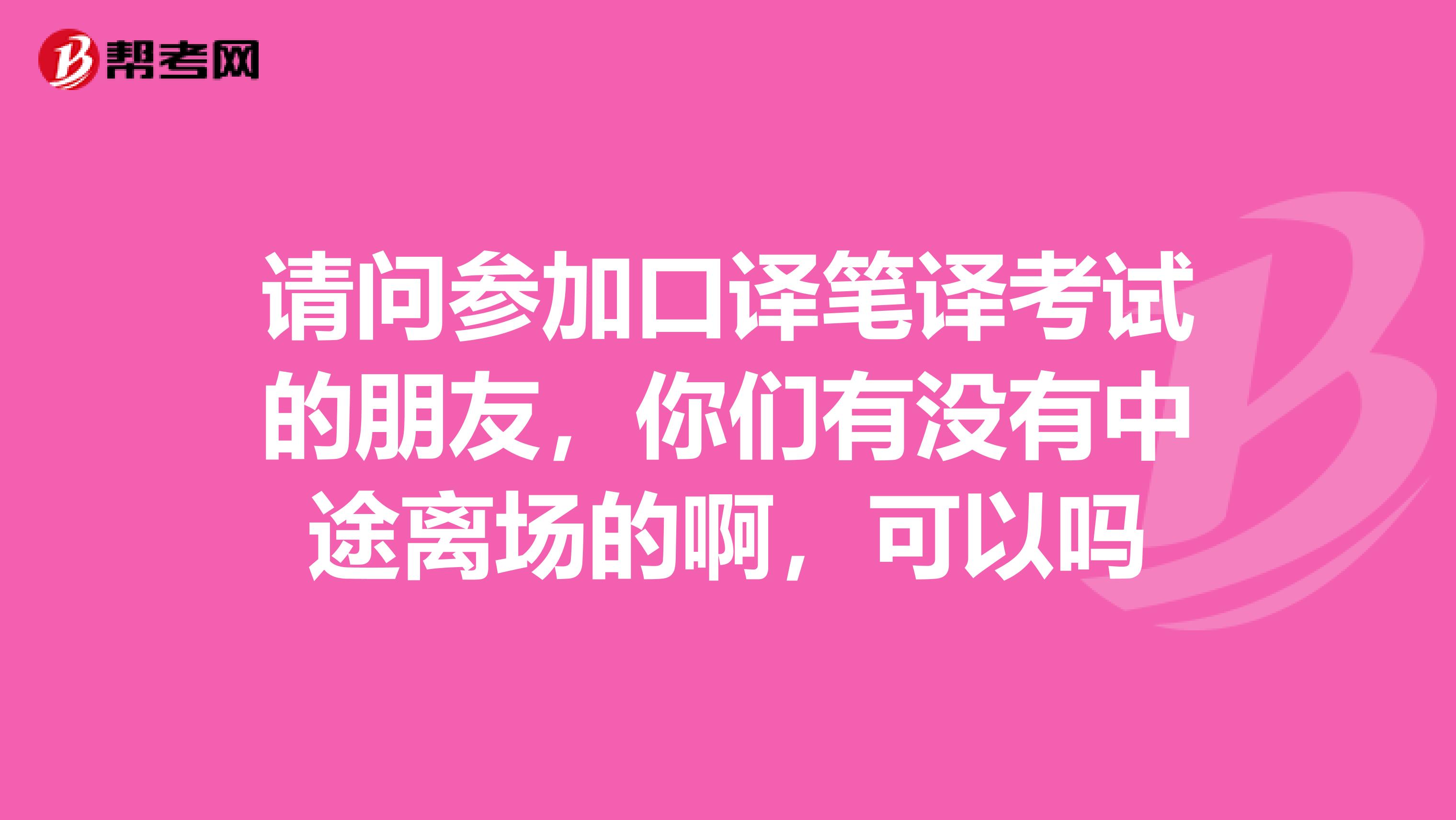 请问参加口译笔译考试的朋友，你们有没有中途离场的啊，可以吗