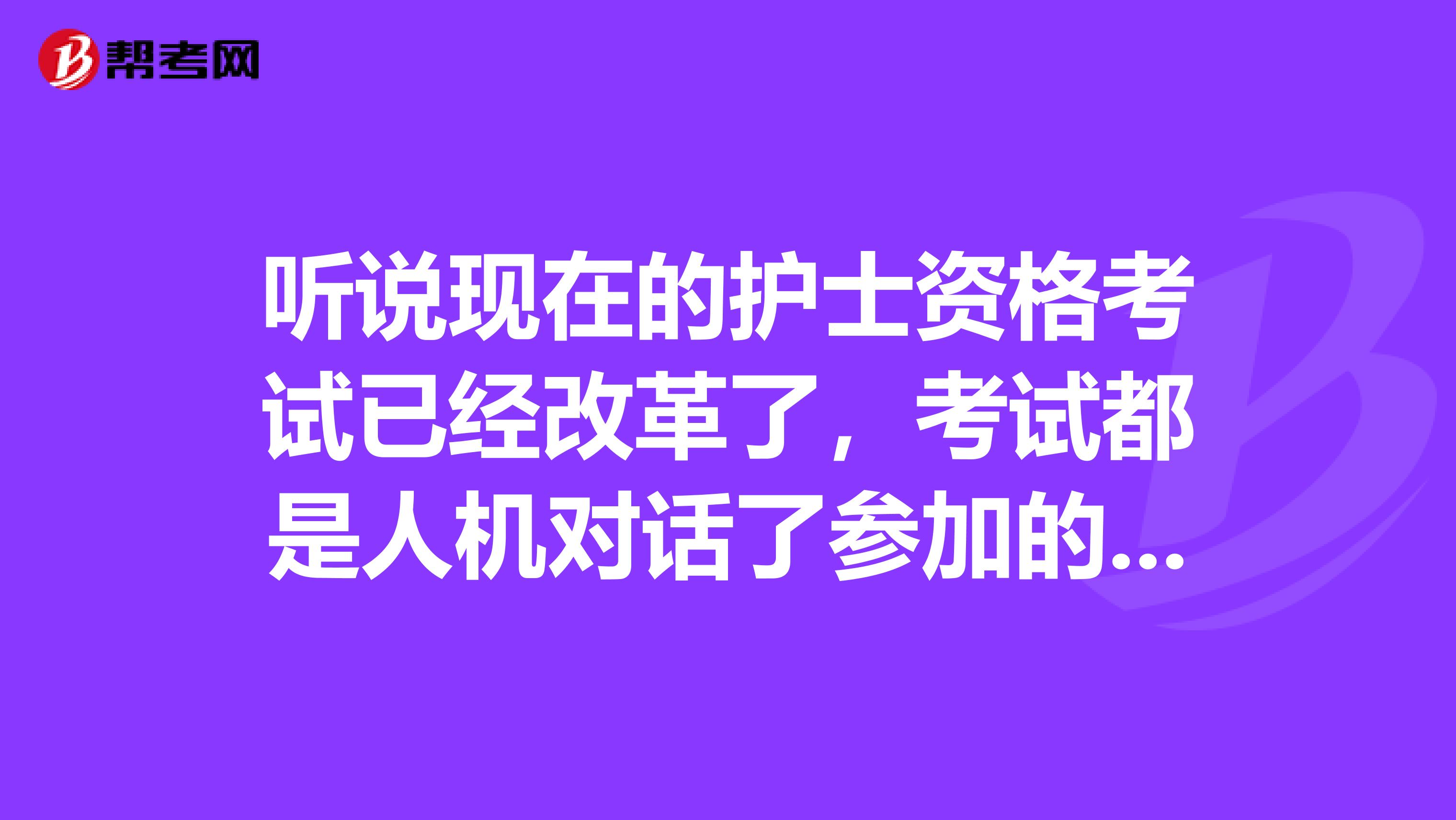 听说现在的护士资格考试已经改革了,考试都是人机对话了参加的朋友这个消息可靠吗