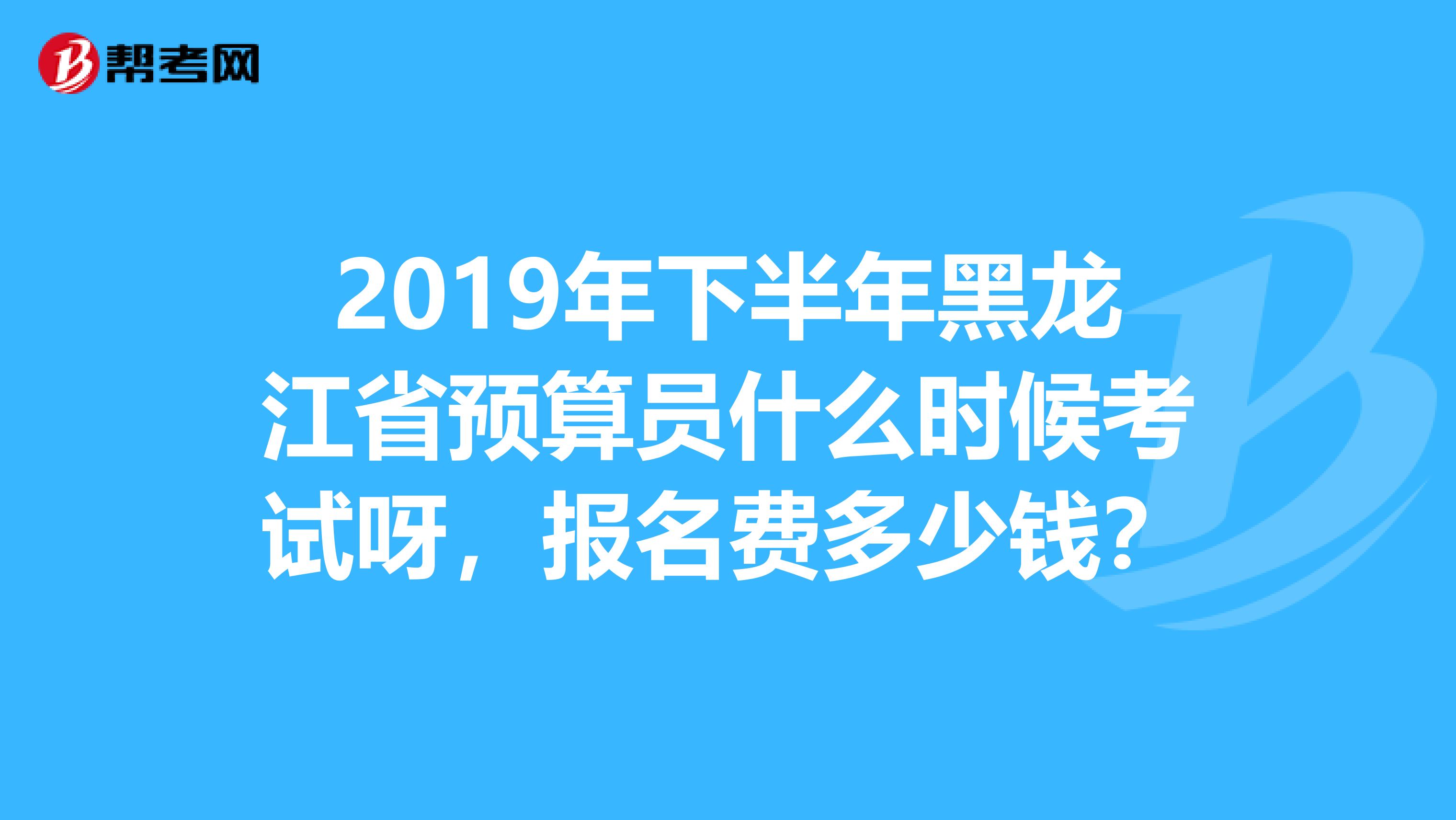 2019年下半年黑龙江省预算员什么时候考试呀,报名费多少钱?