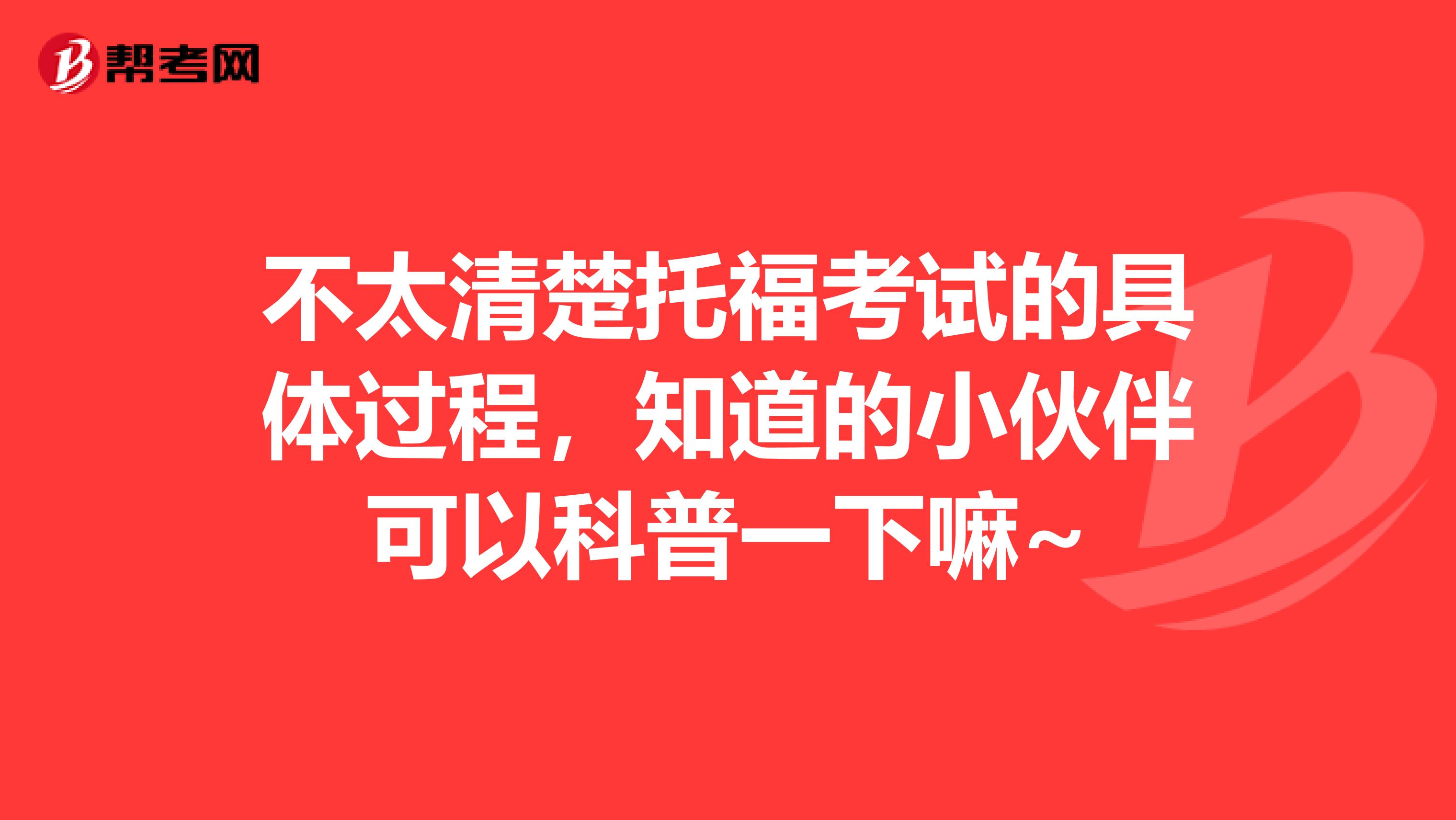 不太清楚托福考试的具体过程,知道的小伙伴可以科普一下嘛~