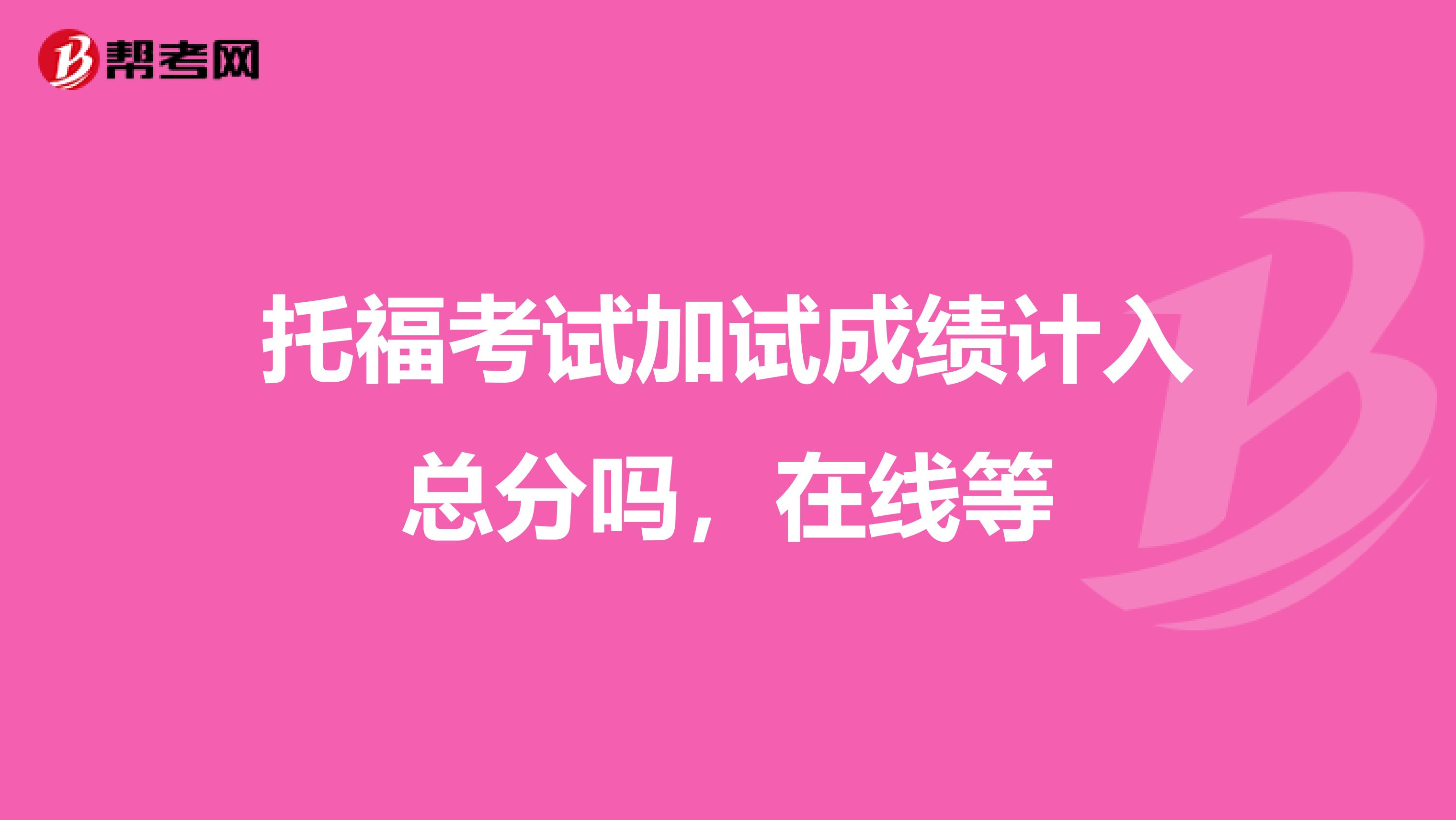 托福考试加试成绩计入总分吗，在线等