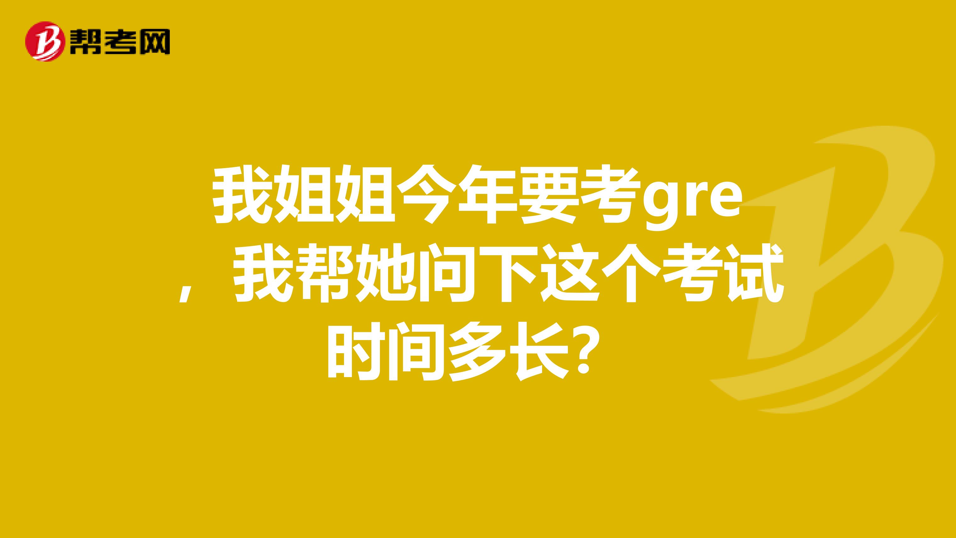 我姐姐今年要考gre，我帮她问下这个考试时间多长？